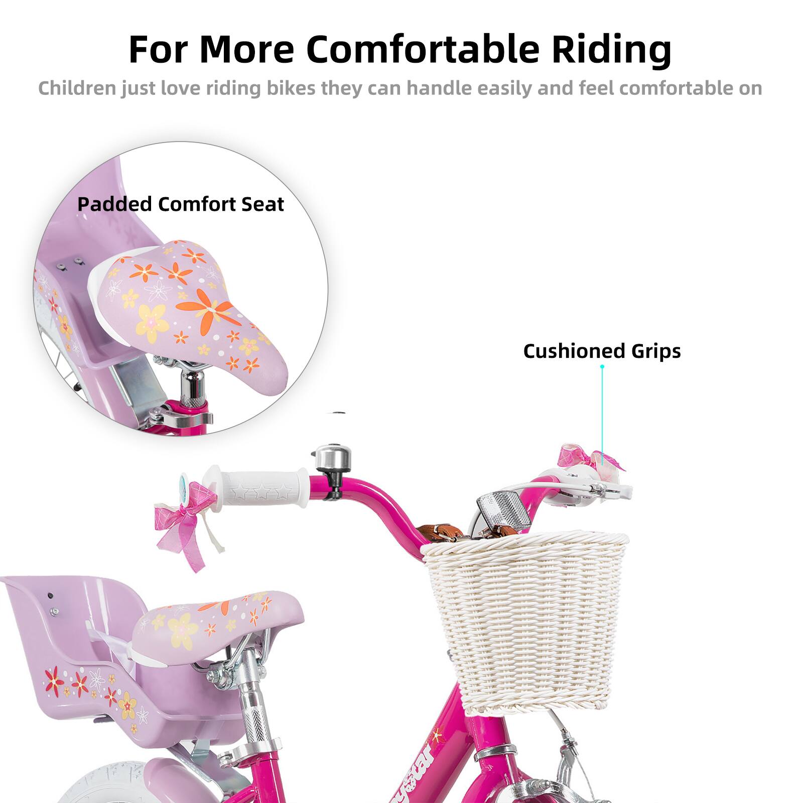 For More Comfortable Riding  
Children just love riding bikes they can handle easily and feel comfortable on  

- Padded Comfort Seat  
- Cushioned Grips