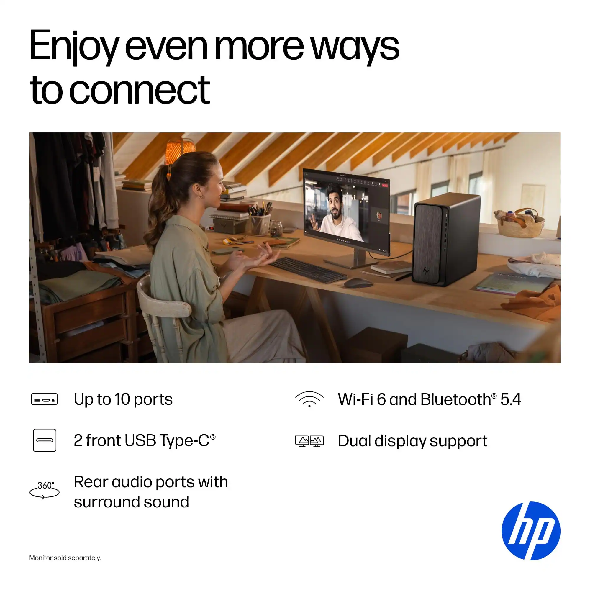 Enjoy even more ways to connect

- Up to 10 ports
- 2 front USB Type-C®
- Wi-Fi 6 and Bluetooth® 5.4
- Dual display support
- Rear audio ports with surround sound

Monitor sold separately.