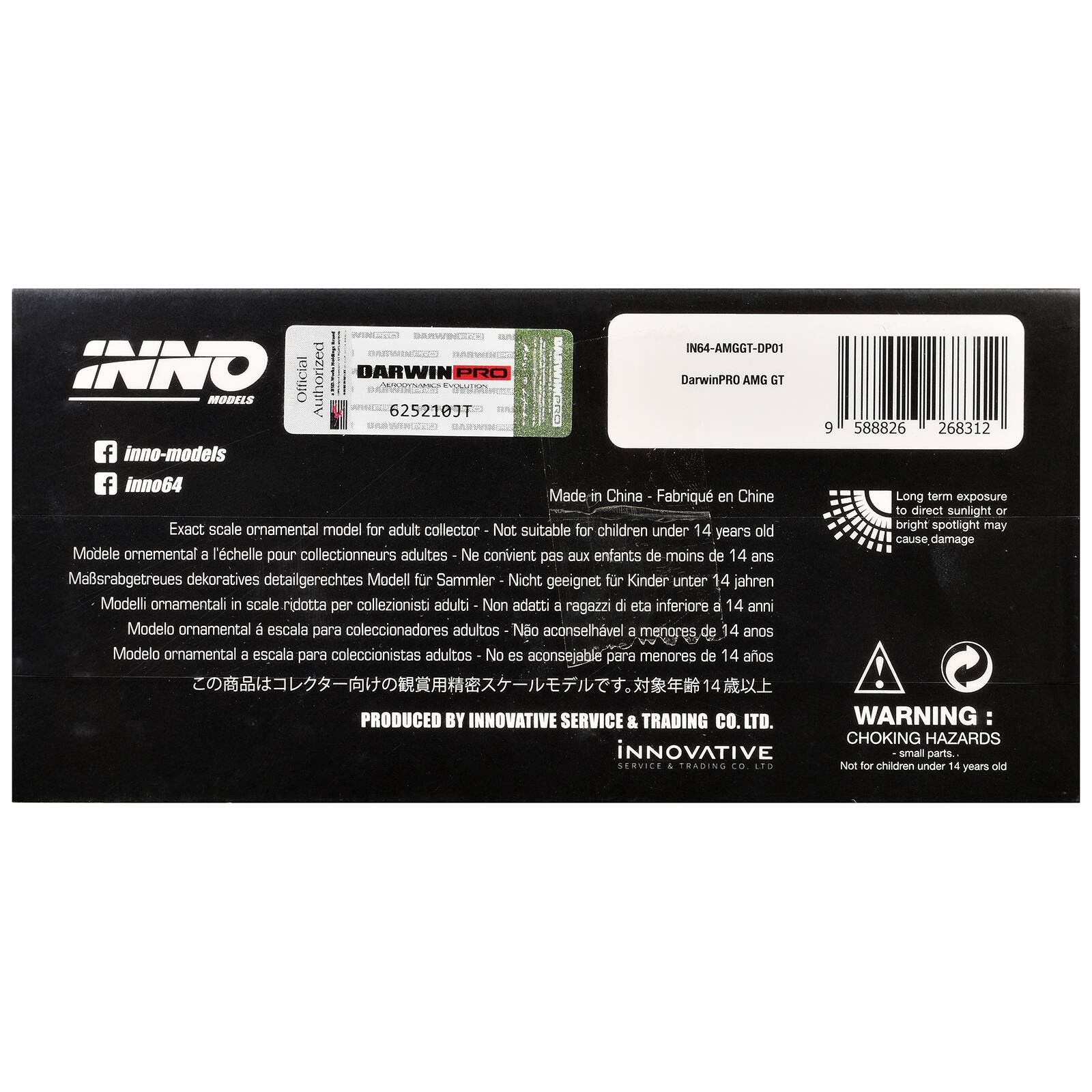 IN64-AMGGT-DPO1  
DALVORA2O  
INNO Official Authorized DARWIN CEaTO PRO DarwinPRO AMG GT  
MODEL 6252103T  
nC 9 588826 268312  
f inno-models  
f inno64  
Made in China  
Fabriqué en Chine  
Exact scale ornamental model for adult collector - Not suitable for children under 14 years old  
Modèle ornamental à l'échelle pour collectionneurs adultes - Ne convient pas aux enfants de moins de 14 ans  
Maßstabgetreues dekoratives detailgerechtes Modell für Sammler - Nicht geeignet für Kinder unter 14 Jahren  
Modelli ornamentali in scala ridotta per collezionisti adulti - Non adatti a ragazzi di età inferiore a 14 anni  
Modelo ornamental a escala para coleccionistas adultos - No es aconsejable para menores de 14 años  
Modelo ornamental a escala para coleccionistas adultos - No es aconsejable para menores de 14 años  
Long term