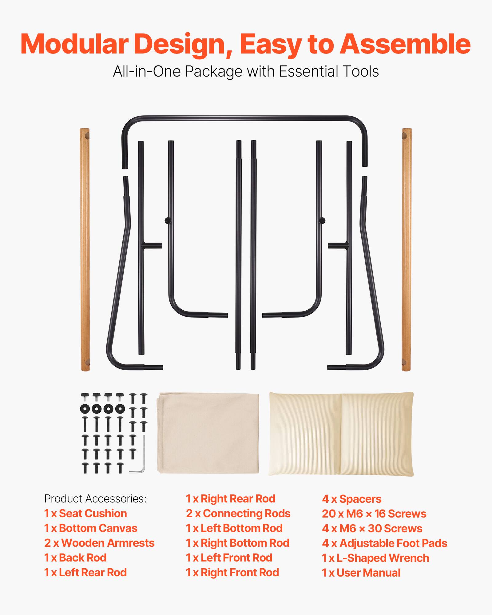 Modular Design, Easy to Assemble  
All-in-One Package with Essential Tools  

Product Accessories:  
1 x Seat Cushion  
1 x Bottom Canvas  
2 x Wooden Armrests  
1 x Back Rod  
1 x Left Rear Rod  
1 x Right Rear Rod  
2 x Connecting Rods  
1 x Left Bottom Rod  
1 x Right Bottom Rod  
1 x Left Front Rod  
1 x Right Front Rod  
4 x Spacers  
20 x M6 x 16 Screws  
4 x M6 x 30 Screws  
4 x Adjustable Foot Pads  
1 x L-Shaped Wrench  
1 x User Manual