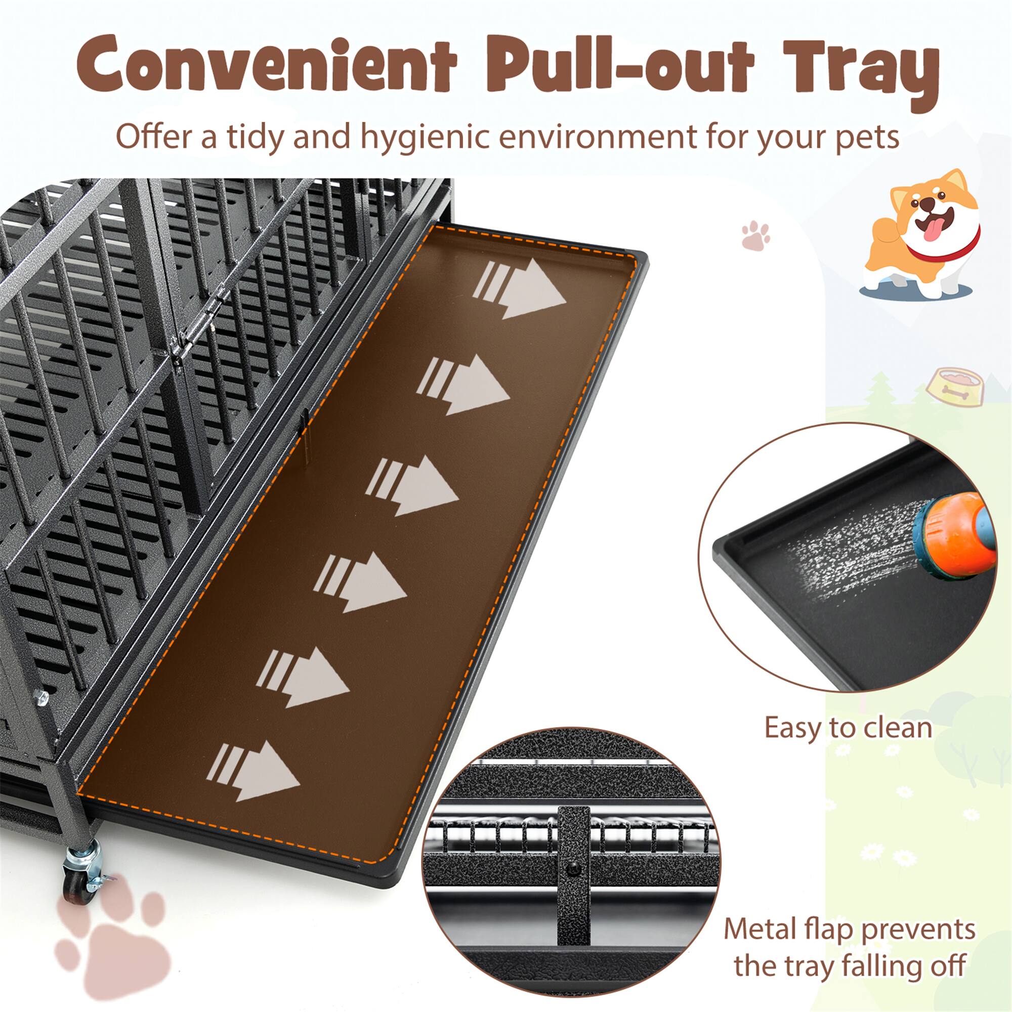 Convenient Pull-out Tray  
Offer a tidy and hygienic environment for your pets  

Easy to clean  

Metal flap prevents the tray falling off