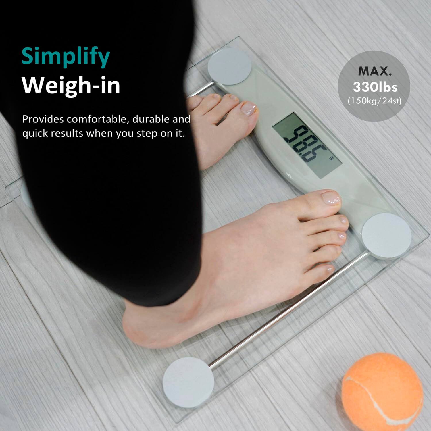 Simplify Weigh-in  
Provides comfortable, durable and quick results when you step on it.  
MAX. 330lbs (150kg/24st)