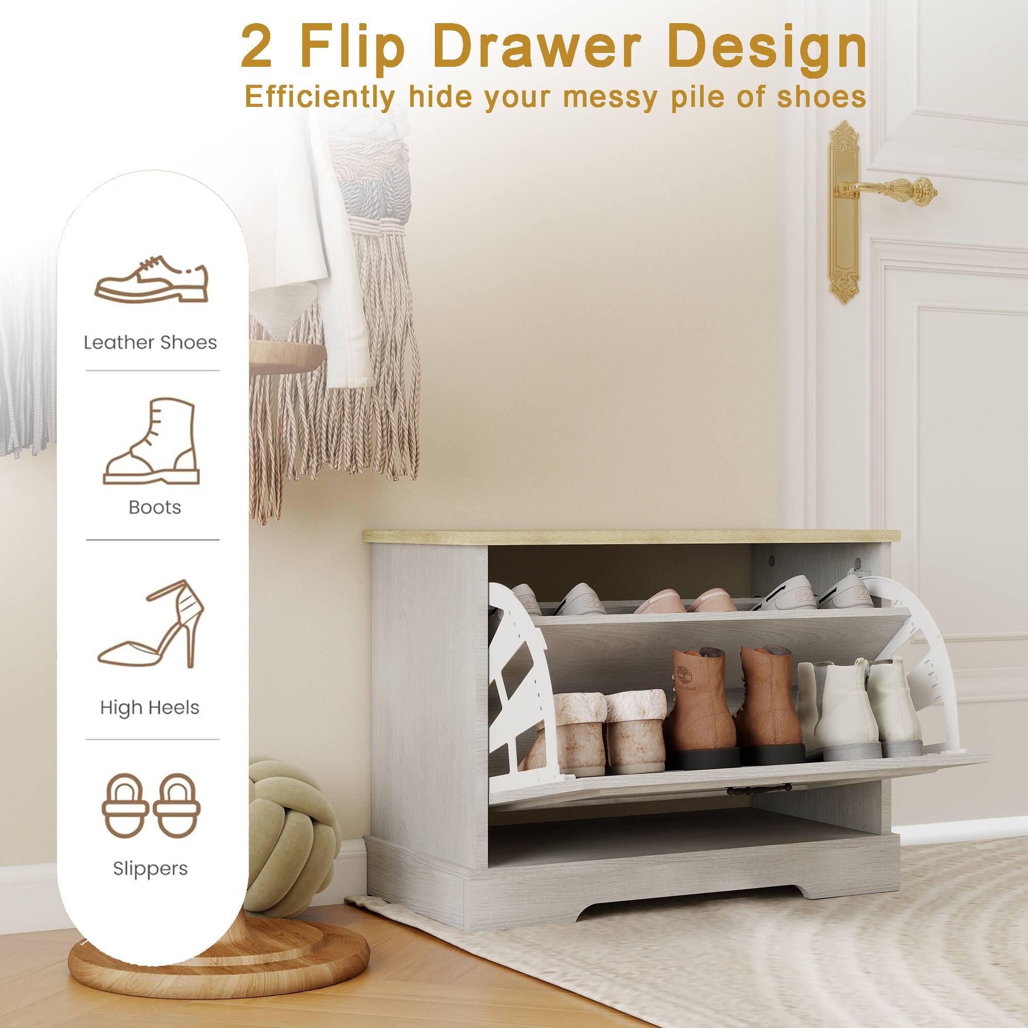 2 Flip Drawer Design  
Efficiently hide your messy pile of shoes  

- Leather Shoes  
- Boots  
- High Heels  
- Slippers