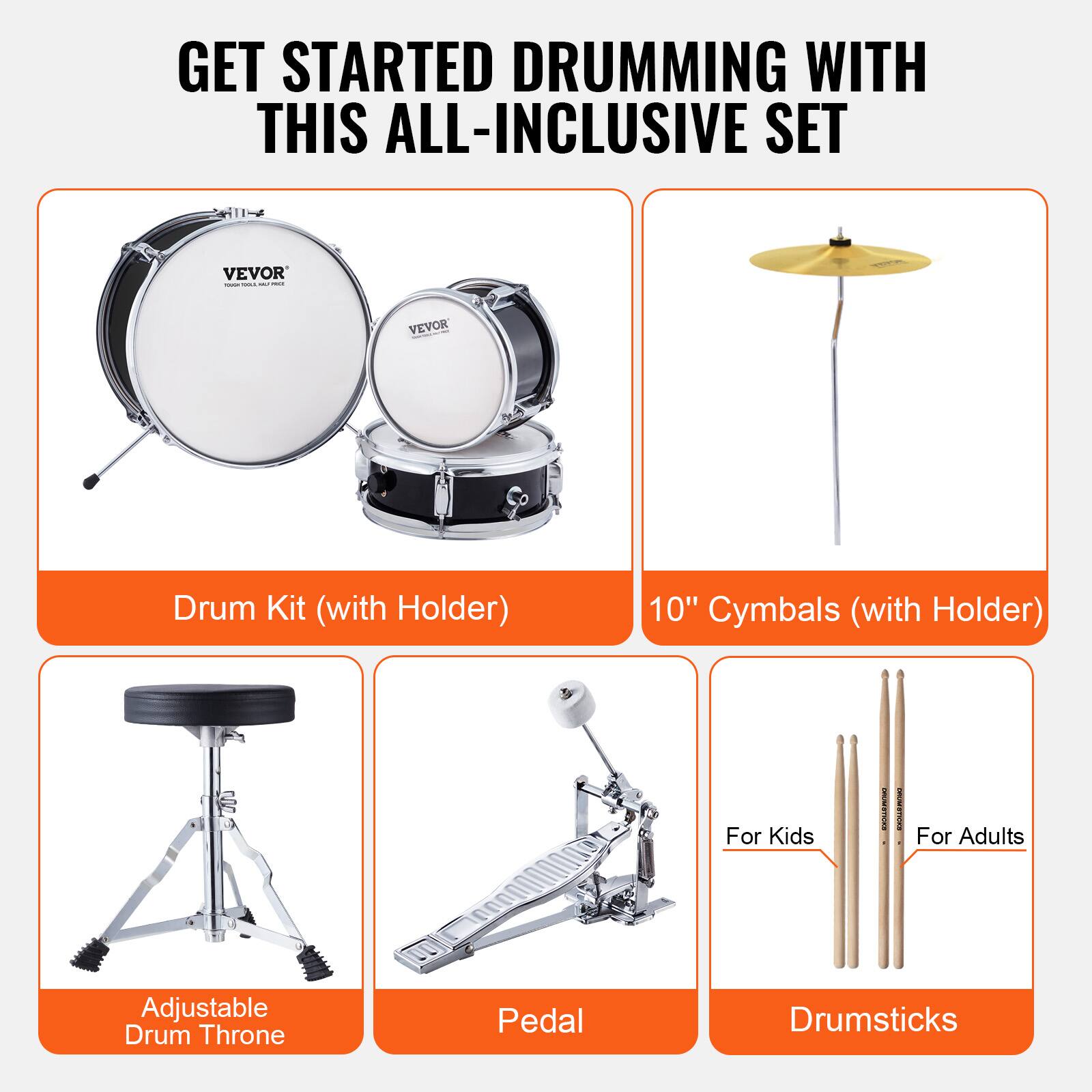 GET STARTED DRUMMING WITH THIS ALL-INCLUSIVE SET

- Drum Kit (with Holder)
- 10" Cymbals (with Holder)
- Adjustable Drum Throne
- Pedal
- Drumsticks

For Kids
For Adults