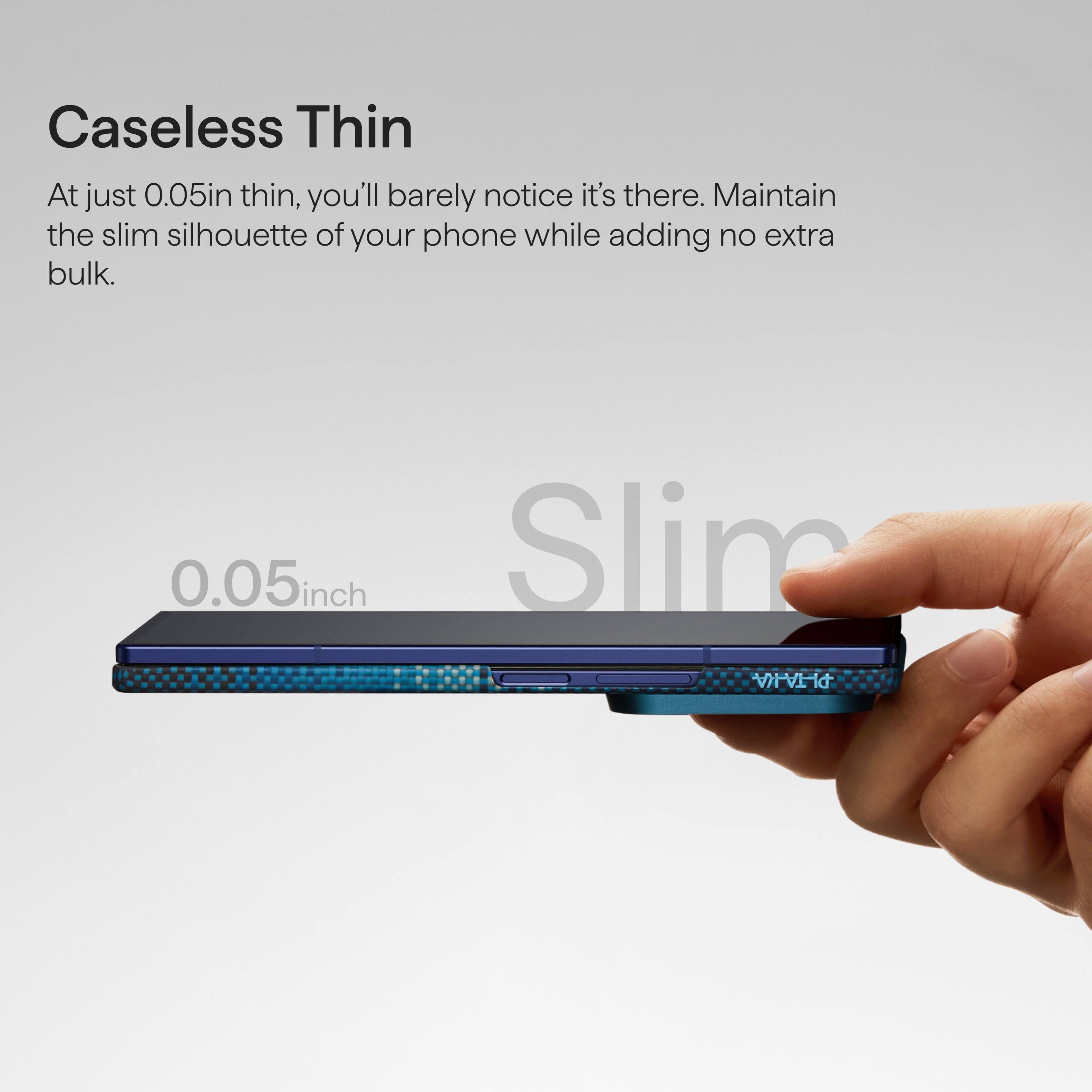Caseless Thin

At just 0.05in thin, you'll barely notice it's there. Maintain the slim silhouette of your phone while adding no extra bulk.

0.05 inch Slim