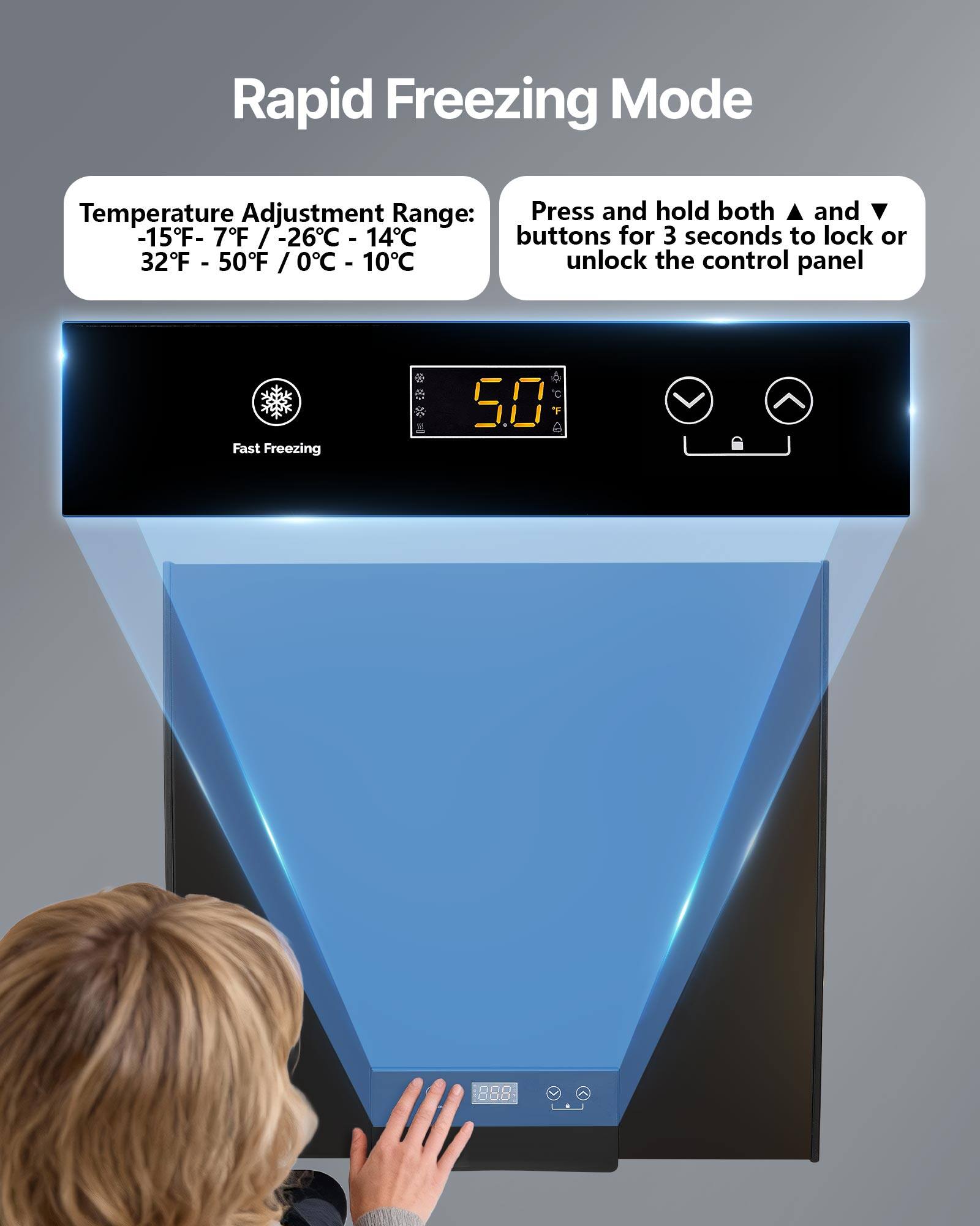 Rapid Freezing Mode

Temperature Adjustment Range: -15°F - 7°F / -26°C - 14°C  
32°F - 50°F / 0°C - 10°C

Press and hold both ▲ and ▼ buttons for 3 seconds to lock or unlock the control panel

Fast Freezing