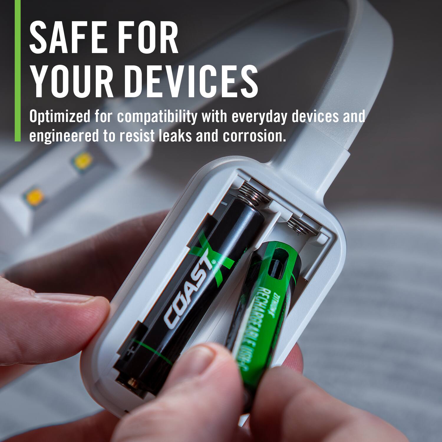 SAFE FOR YOUR DEVICES  
Optimized for compatibility with everyday devices and engineered to resist leaks and corrosion.  
COAST RECHARGEABLE
