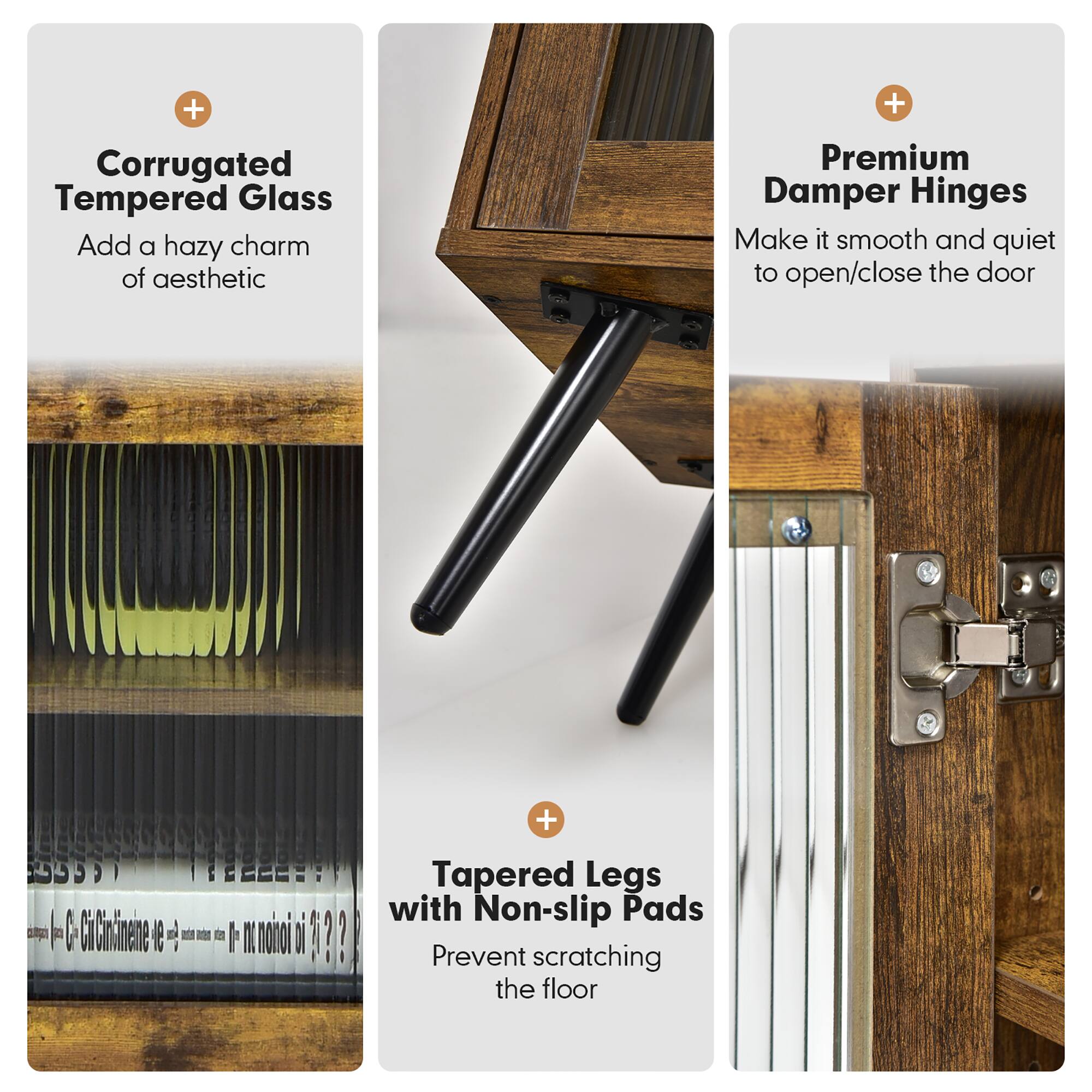 + Corrugated Tempered Glass Add a hazy charm of aesthetic
+ Premium Damper Hinges Make it smooth and quiet to open/close the door
+ Tapered Legs with Non-slip Pads Prevent scratching the floor