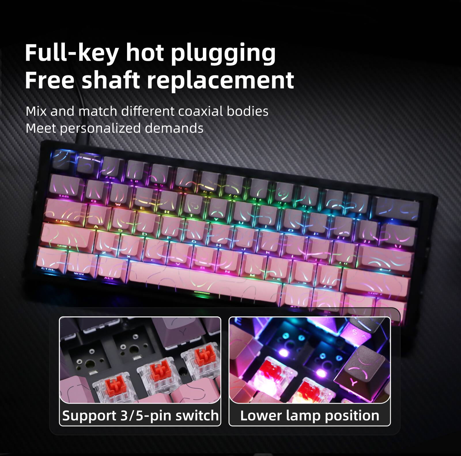 Full-key hot plugging  
Free shaft replacement  

Mix and match different coaxial bodies  
Meet personalized demands  

Support 3/5-pin switch  
Lower lamp position