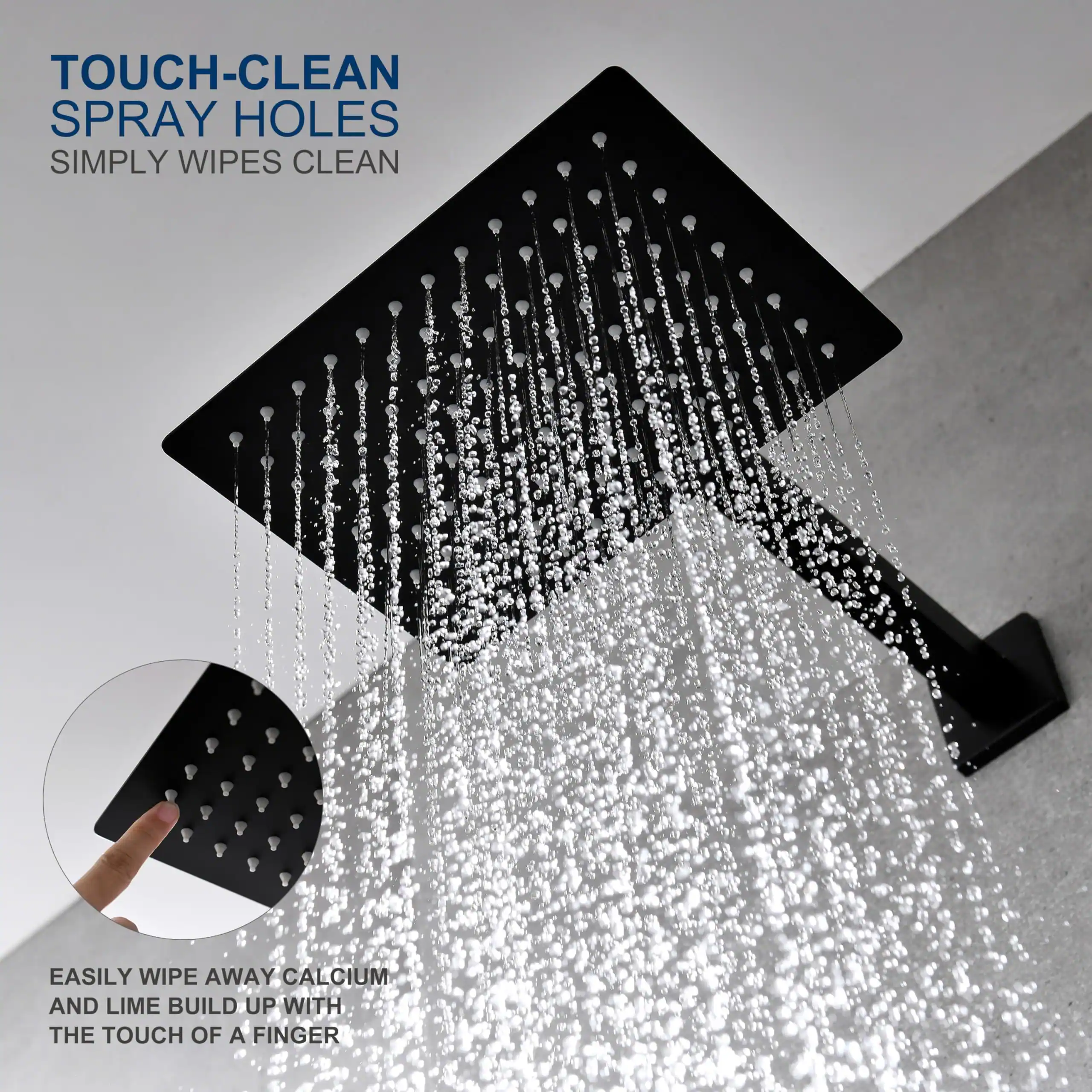 TOUCH-CLEAN SPRAY HOLES  
SIMPLY WIPES CLEAN  

EASILY WIPE AWAY CALCIUM AND LIME BUILD UP WITH THE TOUCH OF A FINGER