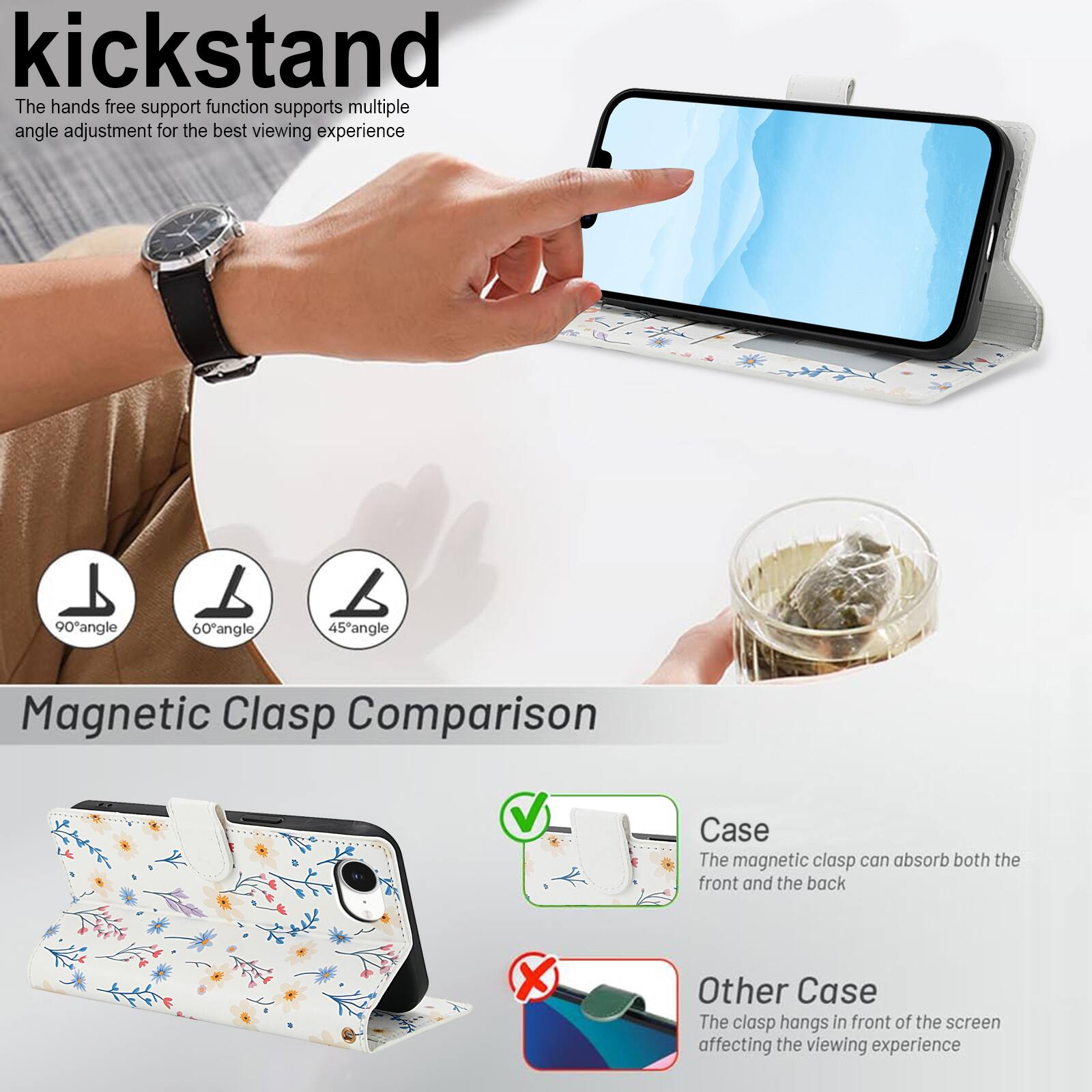 kickstand

The hands free support function supports multiple angle adjustment for the best viewing experience

90° angle
60° angle
45° angle

Magnetic Clasp Comparison

Case
The magnetic clasp can absorb both the front and the back

Other Case
The clasp hangs in front of the screen affecting the viewing experience