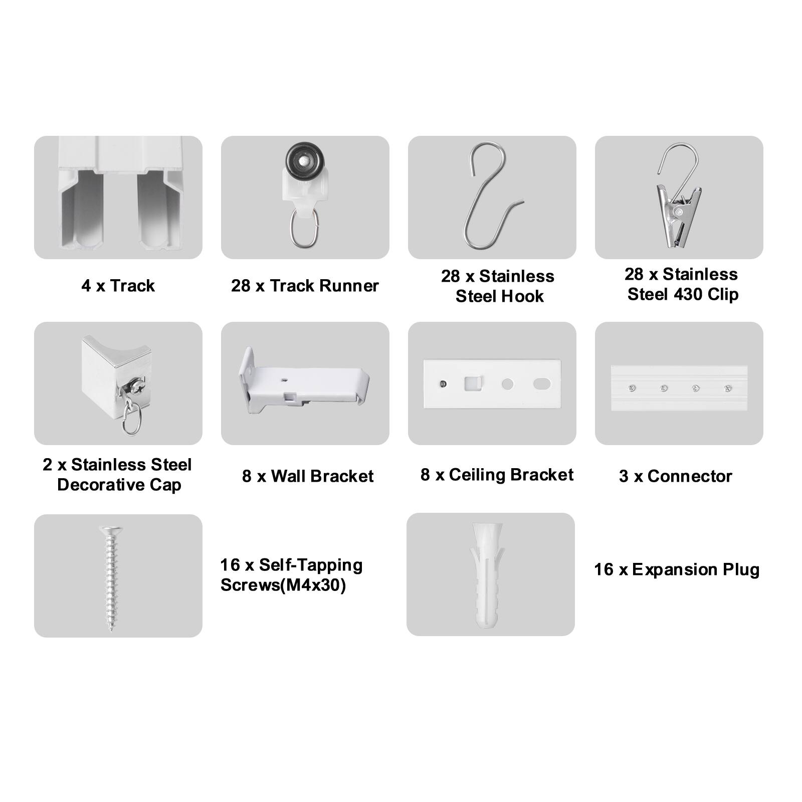 4 x Track  
28 x Track Runner  
28 x Stainless Steel Hook  
28 x Stainless Steel 430 Clip  
2 x Stainless Steel Decorative Cap  
8 x Wall Bracket  
8 x Ceiling Bracket  
3 x Connector  
16 x Self-Tapping Screws (M4x30)  
16 x Expansion Plug
