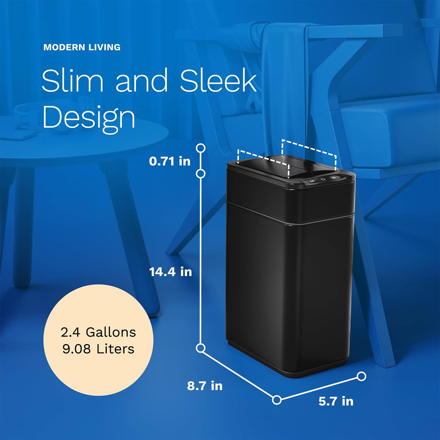 MODERN LIVING, Slim and Sleek Design, 0.71 in, 14.4 in, 2.4 Gallons 9.08 Liters, 8.7 in, 5.7 in