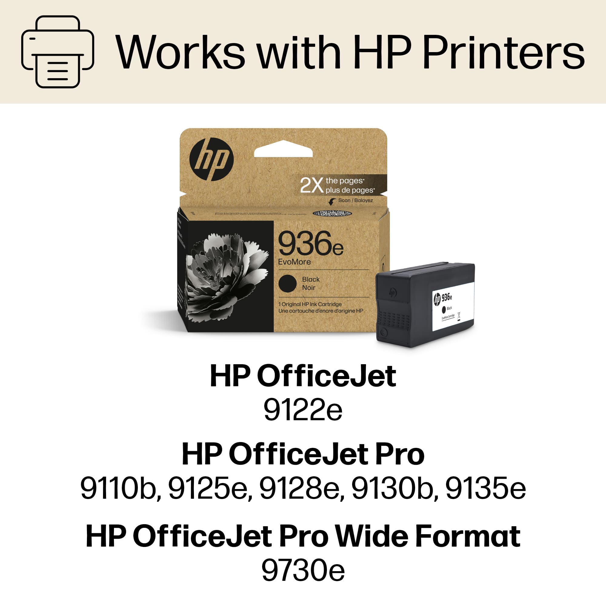 Works with HP Printers: HP 936e, EvoMore Block Noir, Original HP ink cartridge, HP OfficeJet 9122e, HP OfficeJet Pro 9110b, 9125e, 9128e, 9130b, 9135e, HP OfficeJet Pro Wide Format 9730e.