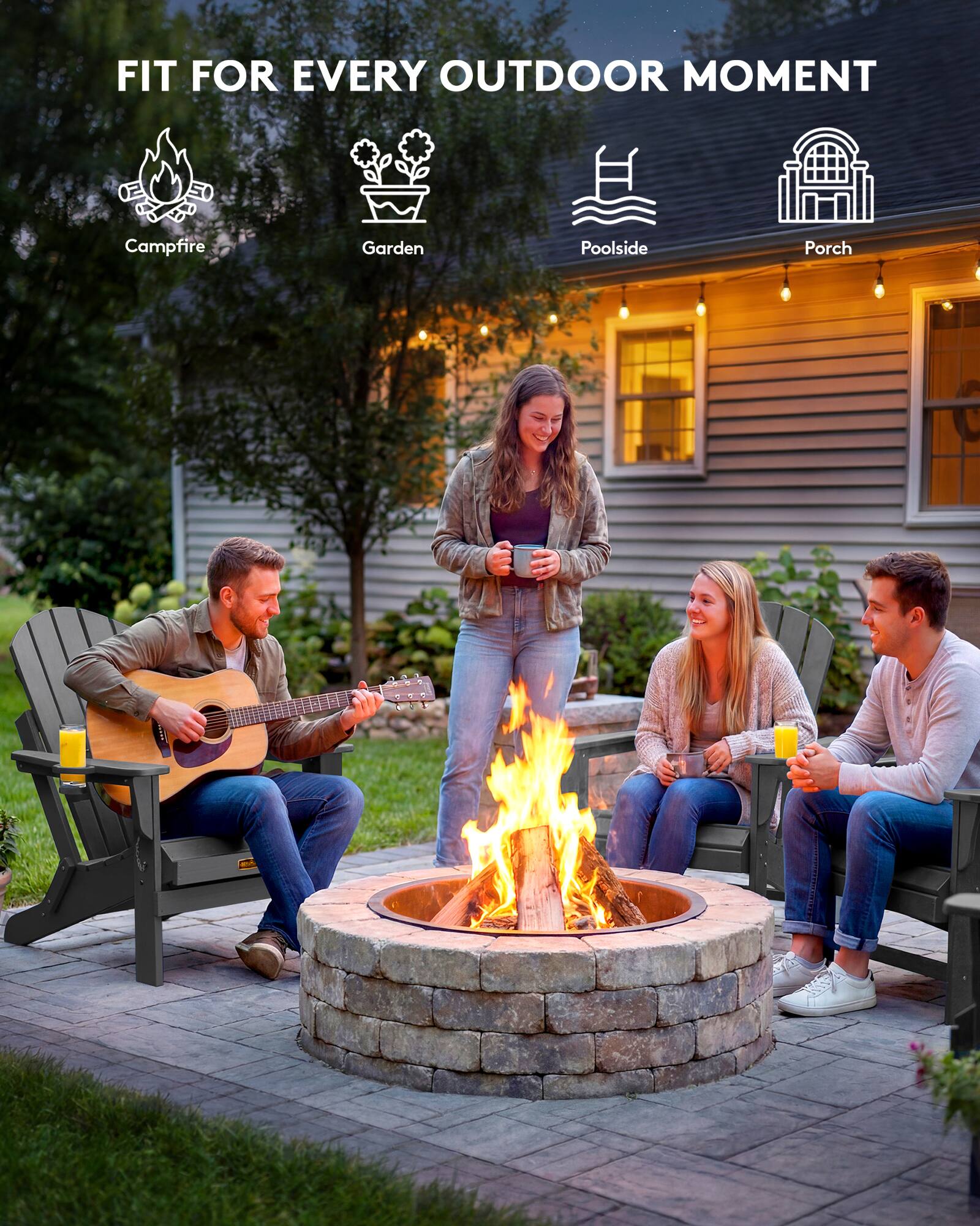 FIT FOR EVERY OUTDOOR MOMENT

- Campfire
- Garden
- Poolside
- Porch