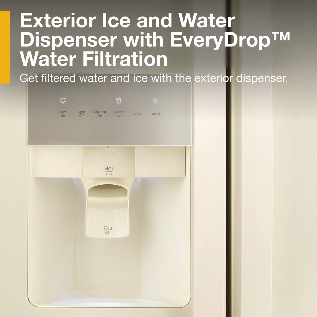Exterior Ice and Water Dispenser with EveryDrop™ Water Filtration

Get filtered water and ice with the exterior dispenser.

- Light On
- Light Off
- Crushed Ice
- Cubed Ice
- Lock
- Unlock