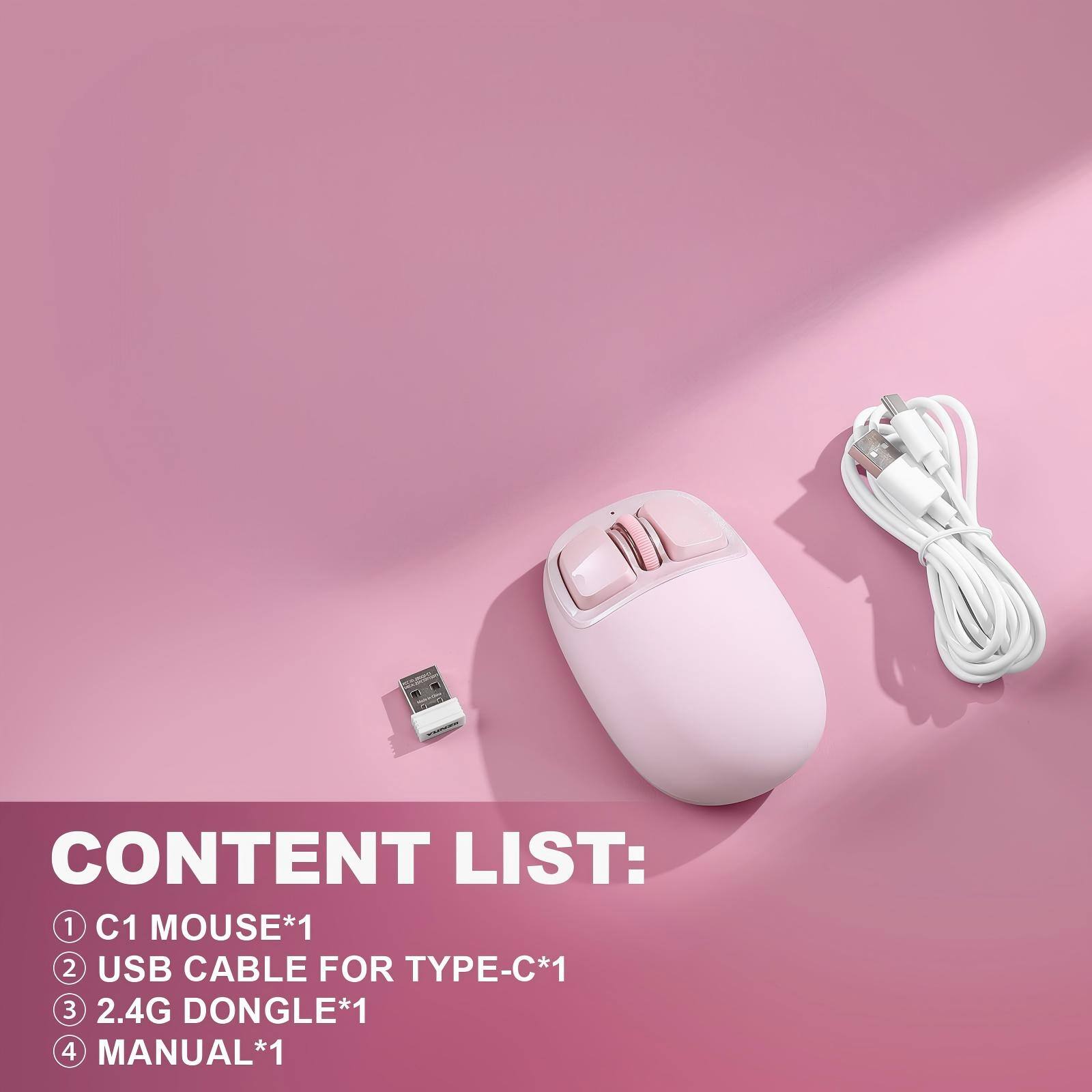 CONTENT LIST:  
1. C1 MOUSE*1  
2. USB CABLE FOR TYPE-C*1  
3. 2.4G DONGLE*1  
4. MANUAL*1