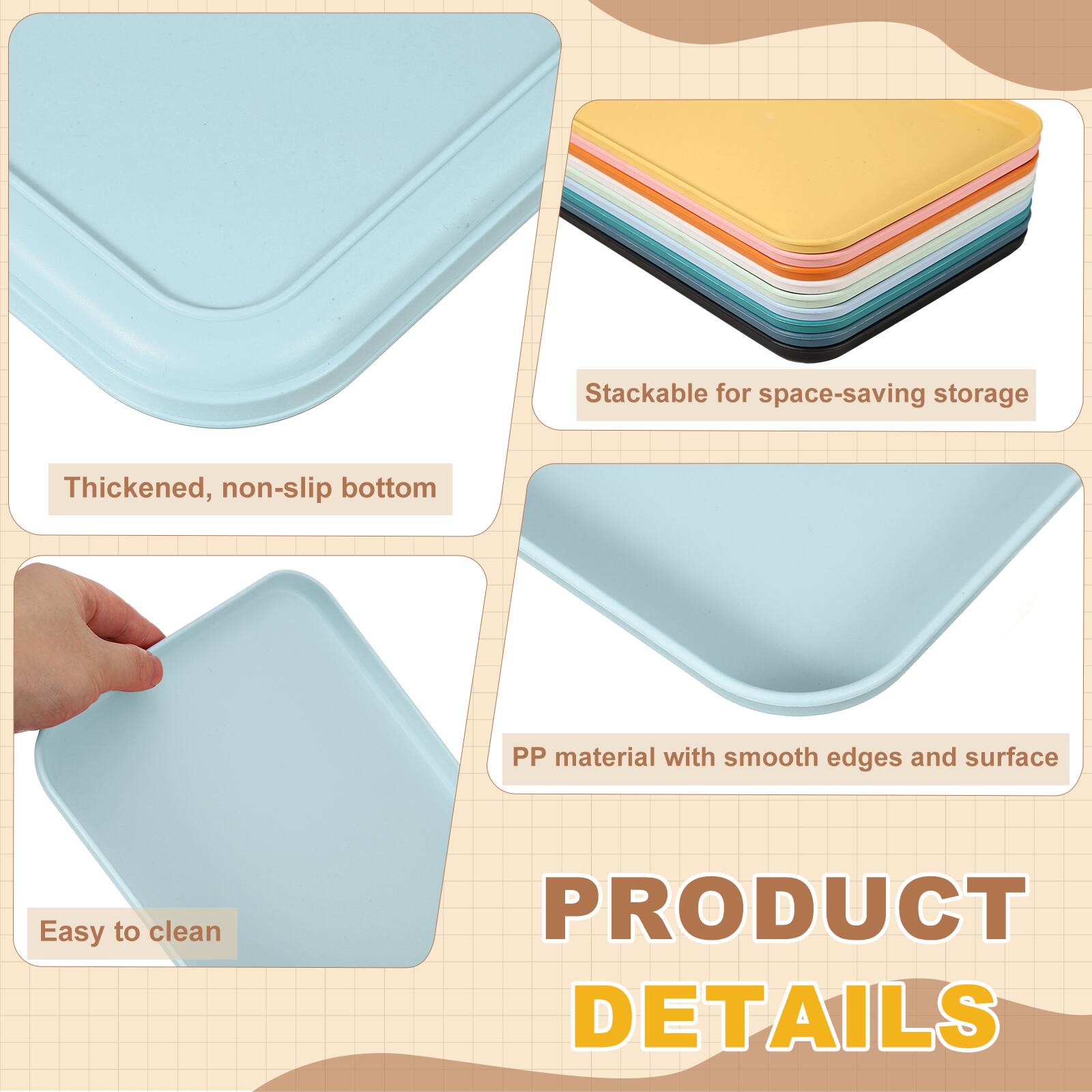 Stackable for space-saving storage  
Thickened, non-slip bottom  
PP material with smooth edges and surface  
Easy to clean  

PRODUCT DETAILS