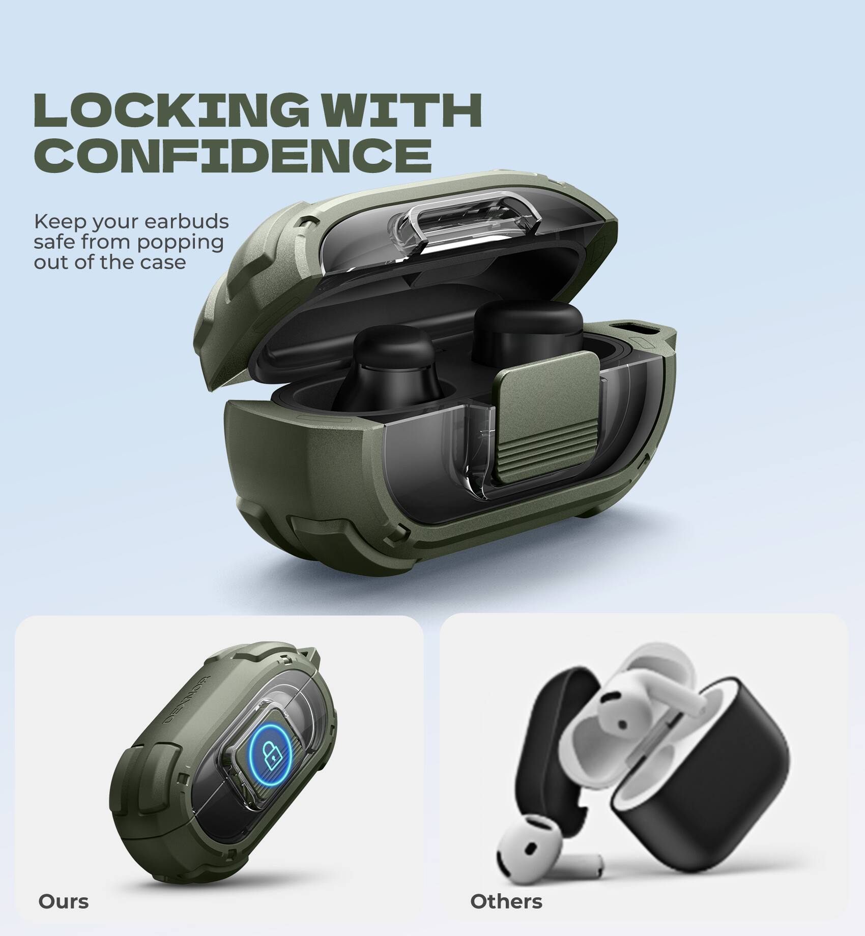 LOCKING WITH CONFIDENCE

Keep your earbuds safe from popping out of the case

Ours

Others