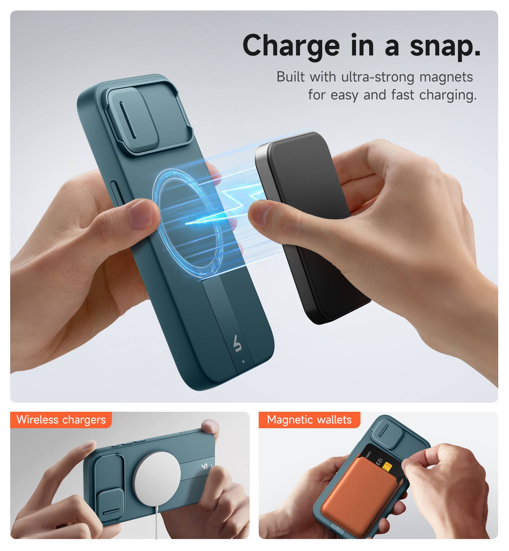 Charge in a snap.  
Built with ultra-strong magnets for easy and fast charging.  

Wireless chargers  
Magnetic wallets