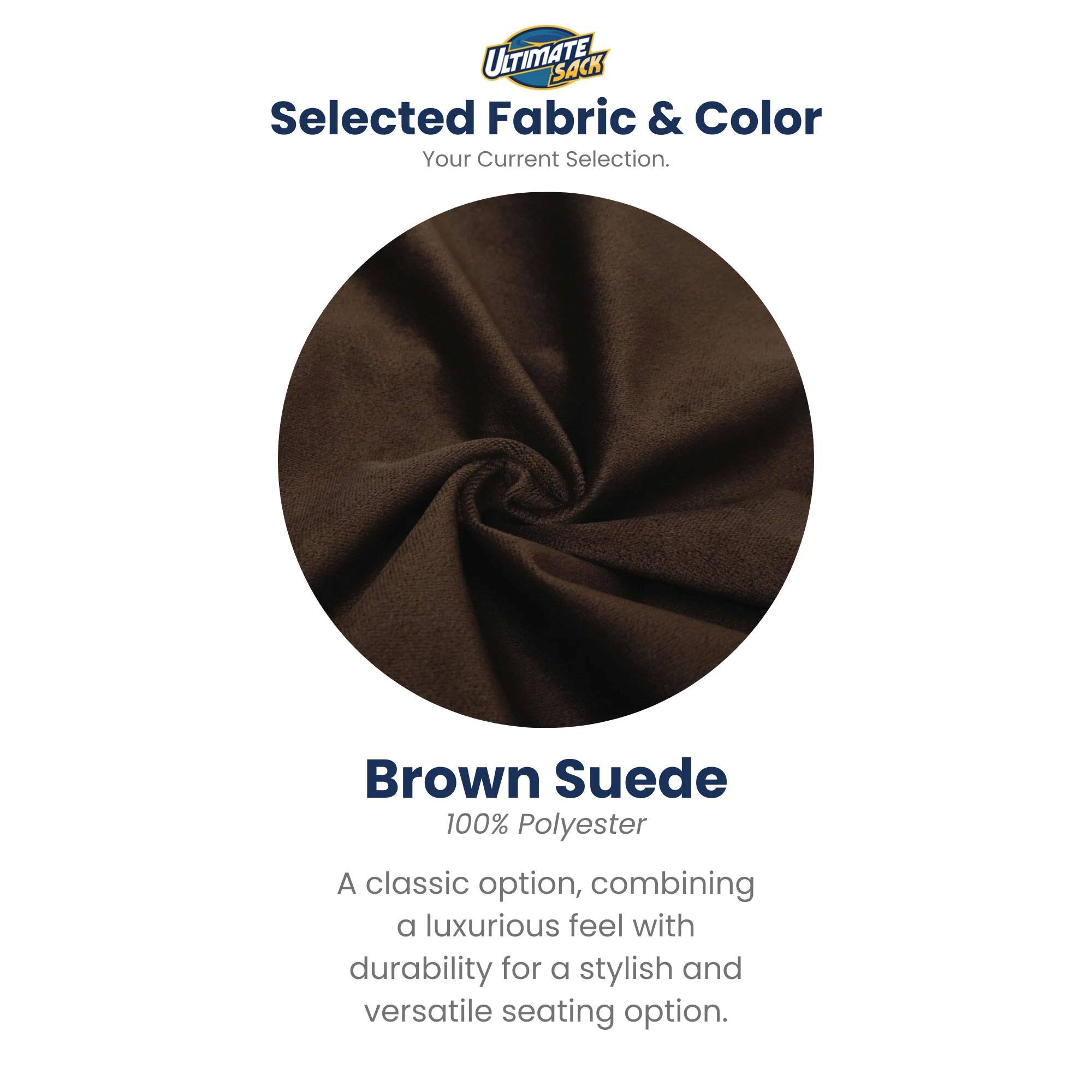 ULTIMATE SACK  
Selected Fabric & Color  
Your Current Selection.  

Brown Suede  
100% Polyester  

A classic option, combining a luxurious feel with durability for a stylish and versatile seating option.