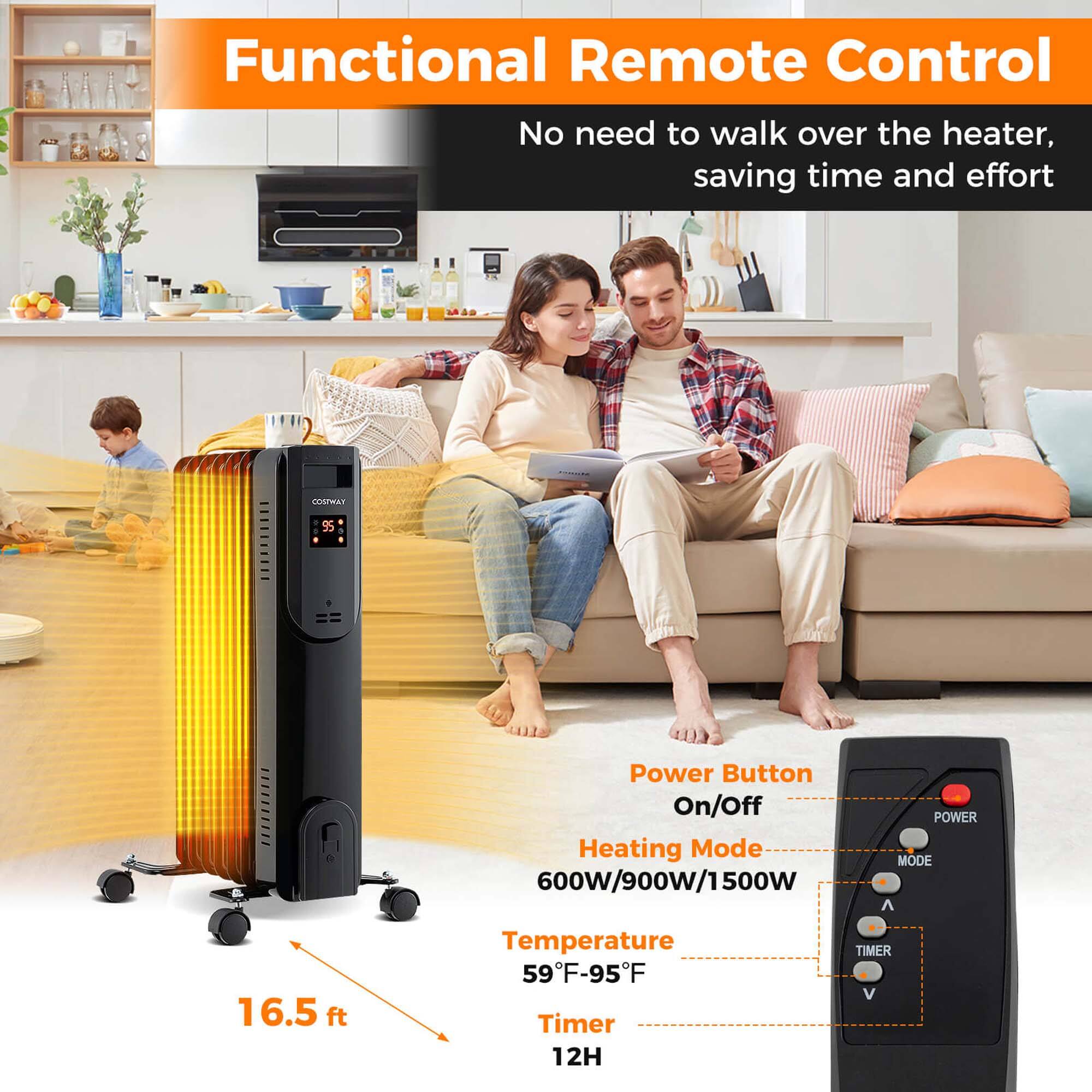 Functional Remote Control  
No need to walk over the heater, saving time and effort  

Power Button  
On/Off  

Heating Mode  
600W/900W/1500W  

Temperature  
59°F-95°F  

Timer  
12H  

16.5 ft