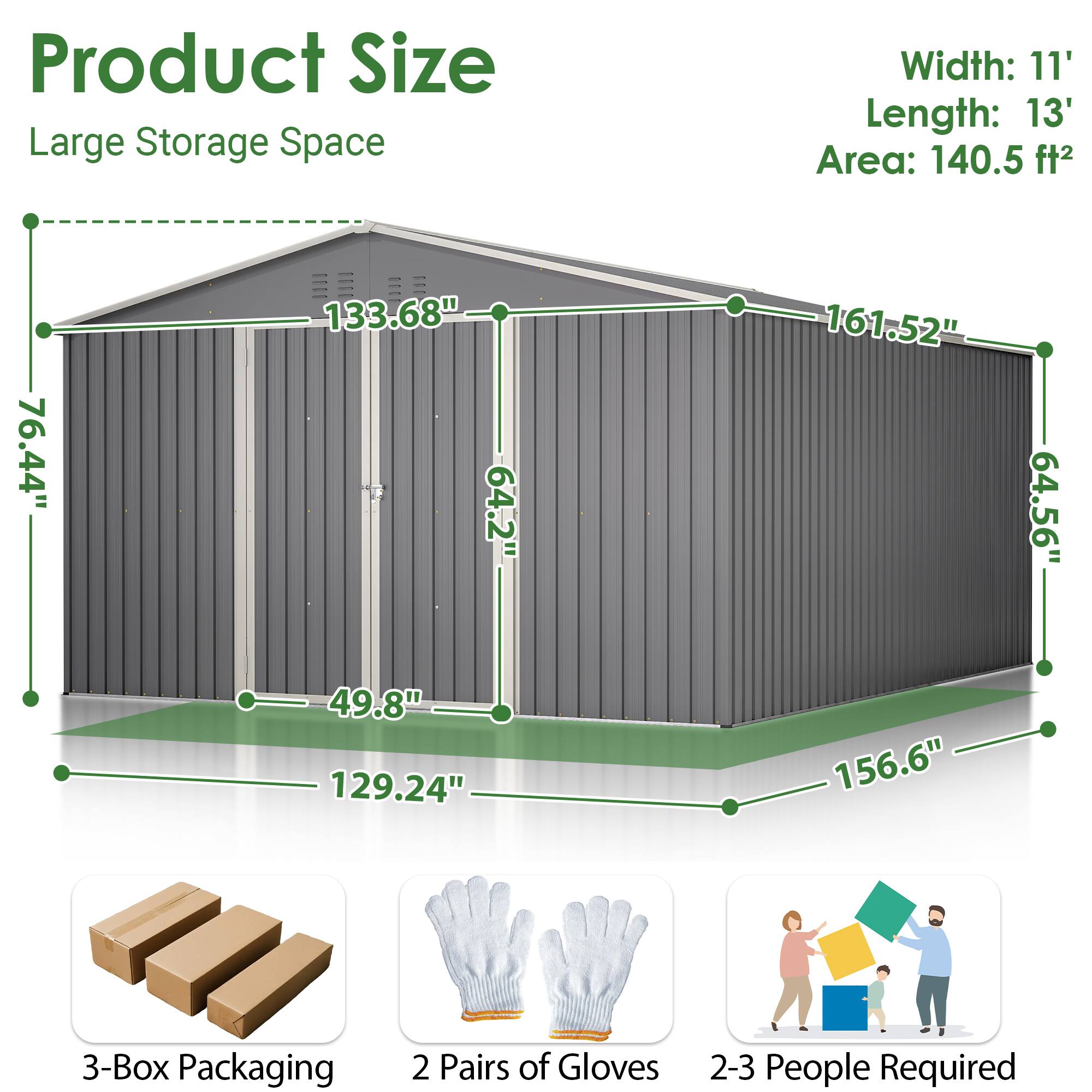 Product Size  
Large Storage Space  
Width: 11'  
Length: 13'  
Area: 140.5 ft²  

76.44"  
133.68"  
64.2"  
161.52"  
64.56"  
49.8"  
129.24"  
156.6"  

3-Box Packaging  
2 Pairs of Gloves  
2-3 People Required