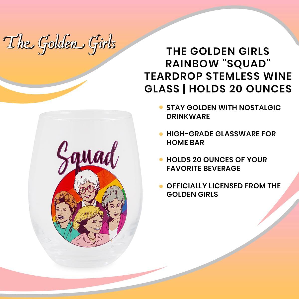 The Golden Girls

THE GOLDEN GIRLS RAINBOW "SQUAD" TEARDROP STEMLESS WINE GLASS | HOLDS 20 OUNCES

- STAY GOLDEN WITH NOSTALGIC DRINKWARE
- HIGH-GRADE GLASSWARE FOR HOME BAR
- HOLDS 20 OUNCES OF YOUR FAVORITE BEVERAGE
- OFFICIALLY LICENSED FROM THE GOLDEN GIRLS