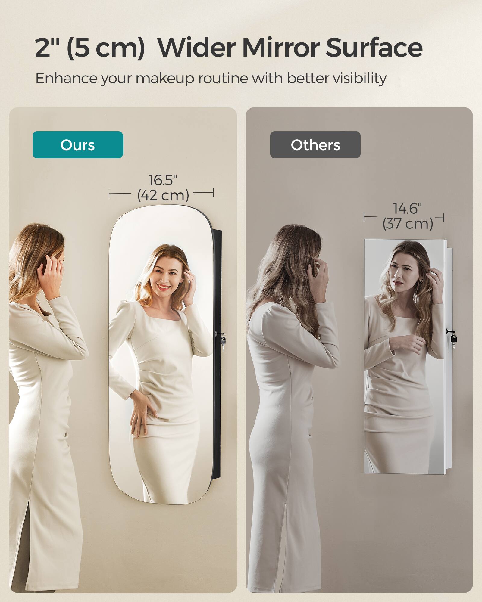 2" (5 cm) Wider Mirror Surface  
Enhance your makeup routine with better visibility

Ours  
16.5" (42 cm)

Others  
14.6" (37 cm)