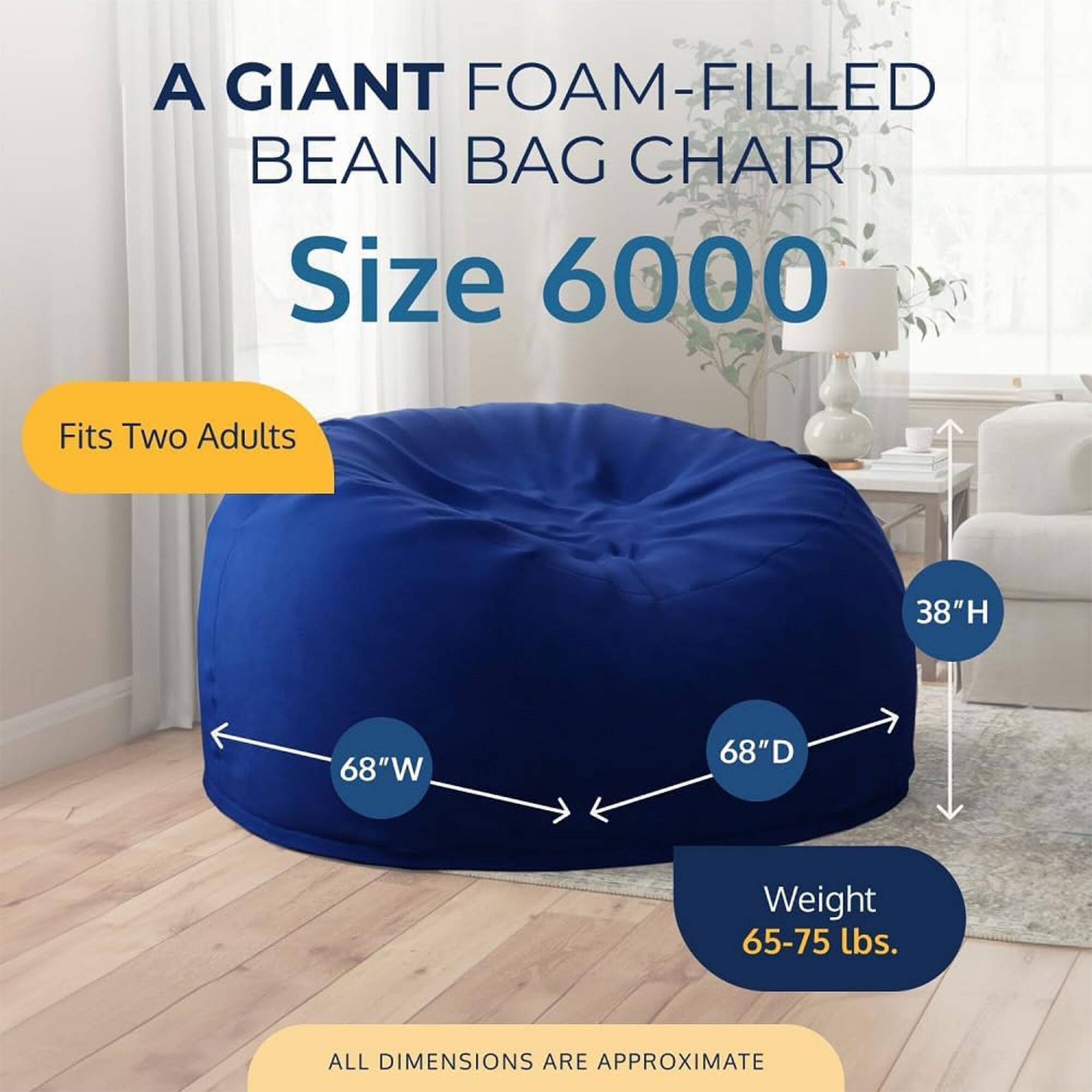 A GIANT FOAM-FILLED BEAN BAG CHAIR  
Size 6000  
Fits Two Adults  
38"H 68"W 68"D  
Weight 65-75 lbs.  
ALL DIMENSIONS ARE APPROXIMATE