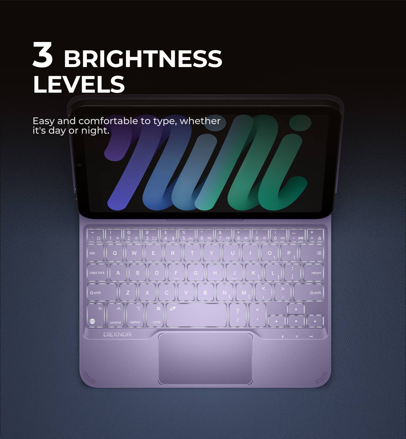 3 BRIGHTNESS LEVELS  
Easy and comfortable to type, whether it's day or night.  

nili  

DEXNOR
