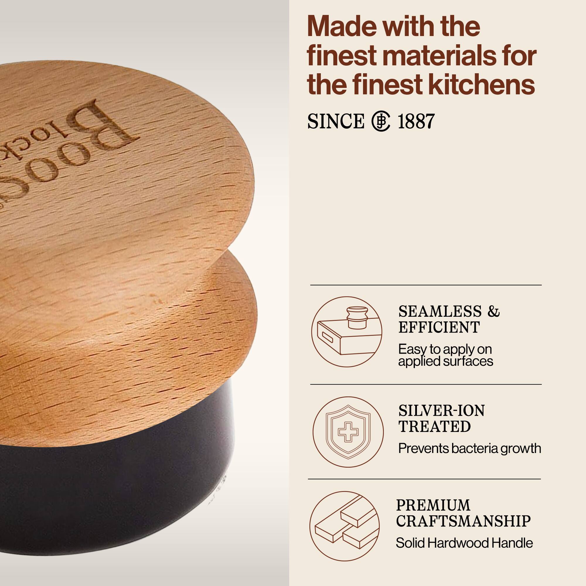 Made with the finest materials for the finest kitchens SINCE 1887

SEAMLESS & EFFICIENT
Easy to apply on applied surfaces

SILVER-ION TREATED
Prevents bacteria growth

PREMIUM CRAFTSMANSHIP
Solid Hardwood Handle