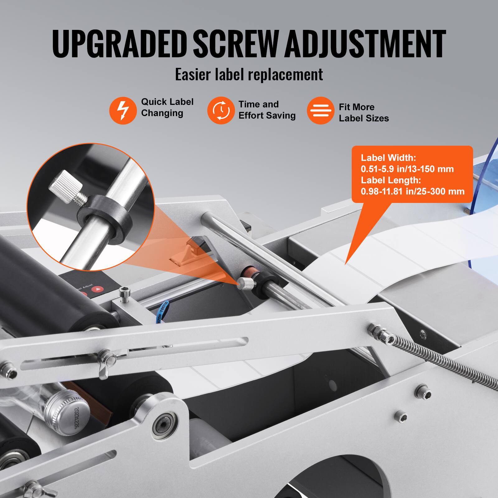 UPGRADED SCREW ADJUSTMENT  
Easier label replacement  

- Quick Label Changing  
- Time and Effort Saving  
- Fit More Label Sizes  

Label Width: 0.51-5.9 in/13-150 mm  
Label Length: 0.98-11.81 in/25-300 mm  

I 302378
