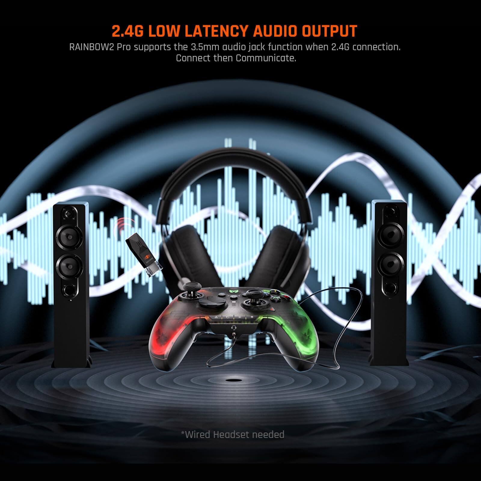 2.4G LOW LATENCY AUDIO OUTPUT  
RAINBOW2 Pro supports the 3.5mm audio jack function when 2.4G connection.  
Connect then Communicate.  
*Wired Headset needed