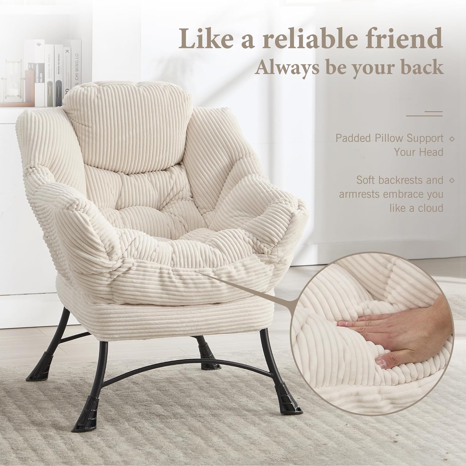 Like a reliable friend  
Always be your back  

Padded Pillow Support  
Your Head  

Soft backrests and armrests embrace you like a cloud