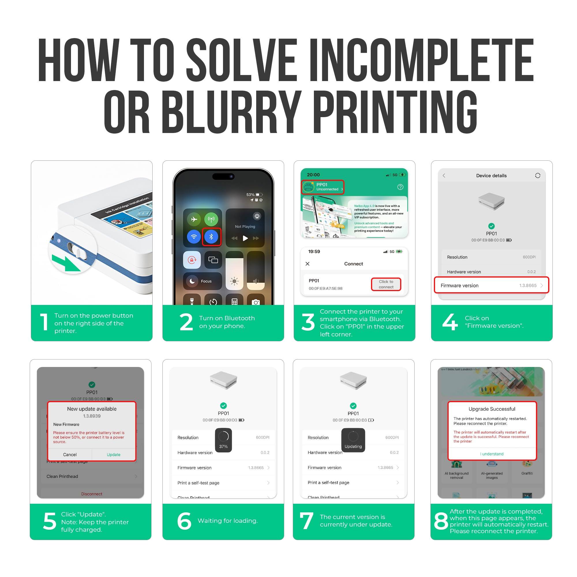 HOW TO SOLVE INCOMPLETE OR BLURRY PRINTING

1. Turn on the power button on the right side of the printer.
2. Turn on Bluetooth on your phone.
3. Connect the printer to your smartphone via Bluetooth.
4. Click on "PPOT" in the upper left corner.
5. Click on "Firmware version".
6. New update available
   - Firmware version: 13.8665
   - Click "Update".
7. Note: Keep the printer fully charged.
8. Waiting for loading. The current version is currently under update.
9. After the update is completed, the printer will automatically restart. Please reconnect the printer.