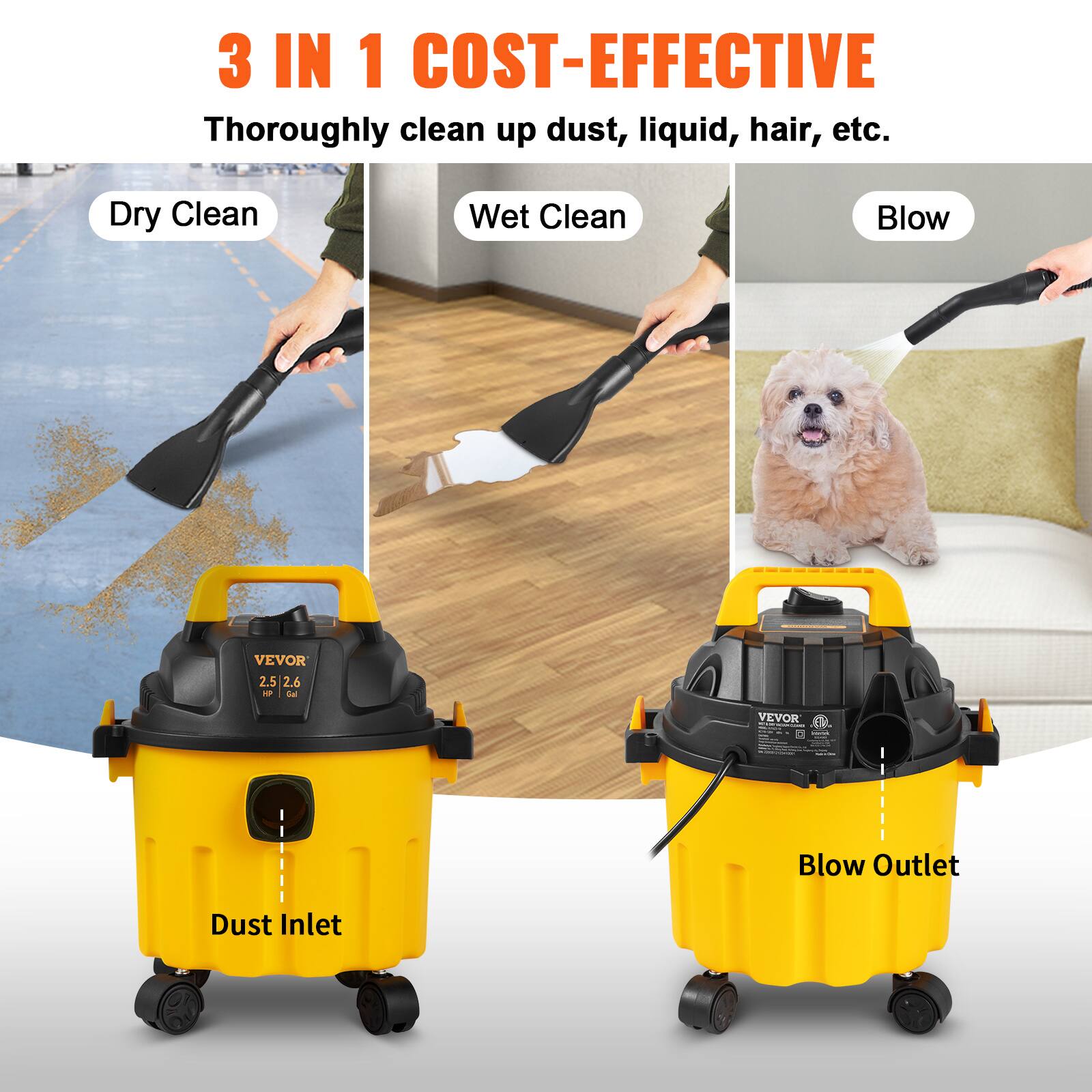 3 IN 1 COST-EFFECTIVE  
Thoroughly clean up dust, liquid, hair, etc.  
Dry Clean  
Wet Clean  
Blow  

VEVOR 2.5 / 2.6 HP  
110V  

Dust Inlet  
Blow Outlet