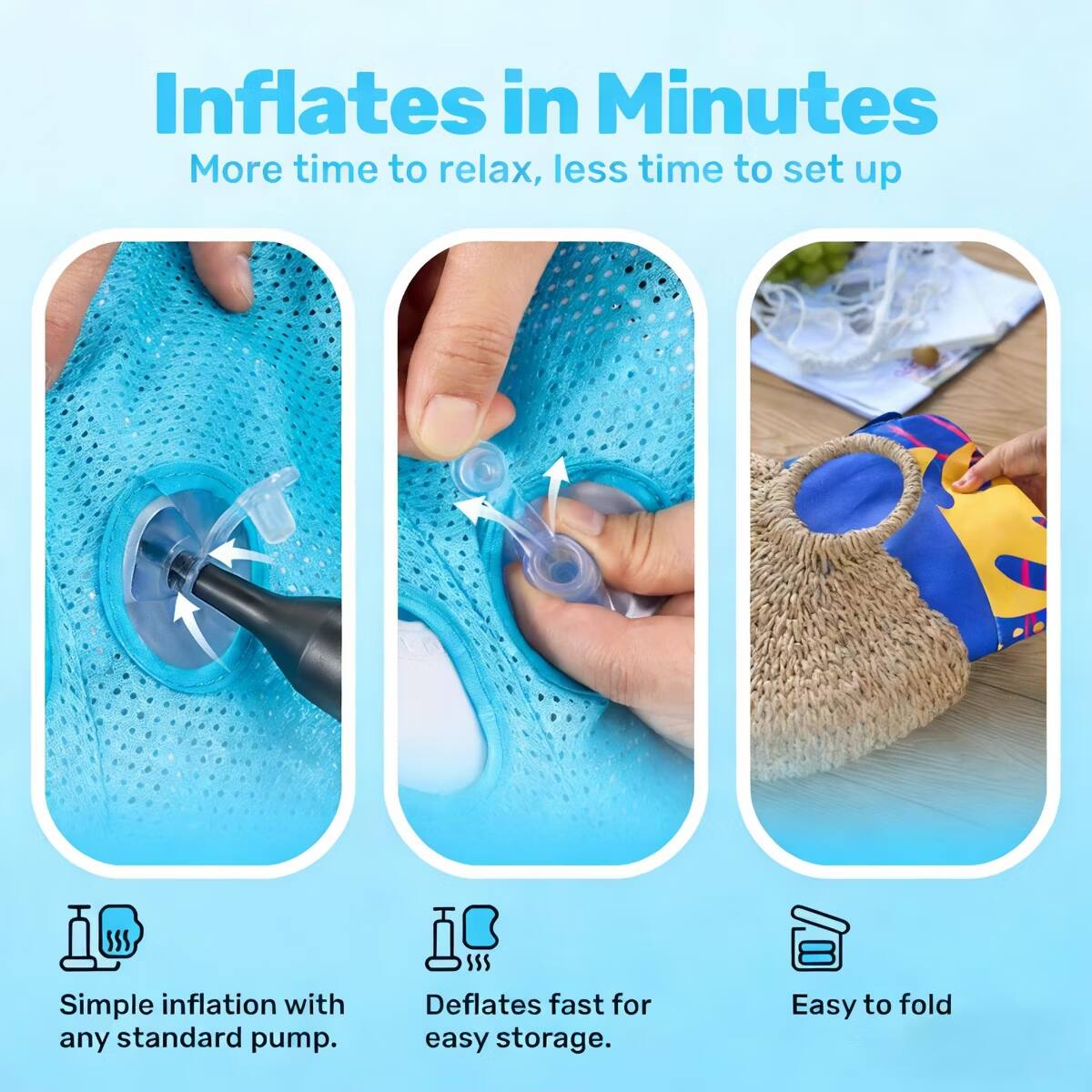 Inflates in Minutes  
More time to relax, less time to set up  

Simple inflation with any standard pump.  
Deflates fast for easy storage.  
Easy to fold