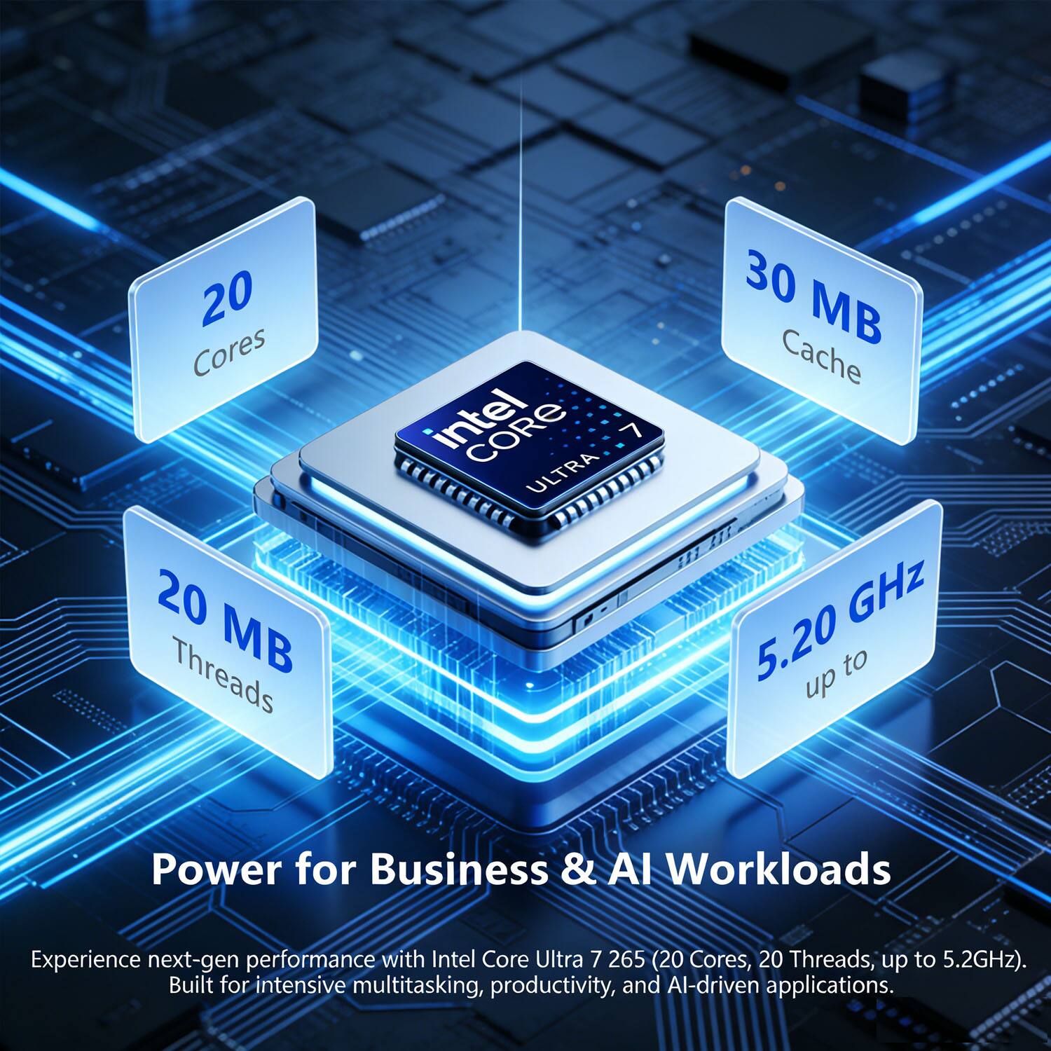 20 Cores  
20 Threads  
30 MB Cache  
Up to 5.20 GHz  

Intel Core Ultra 7 265  

Power for Business & AI Workloads  

Experience next-gen performance with Intel Core Ultra 7 265 (20 Cores, 20 Threads, up to 5.2GHz). Built for intensive multitasking, productivity, and AI-driven applications.