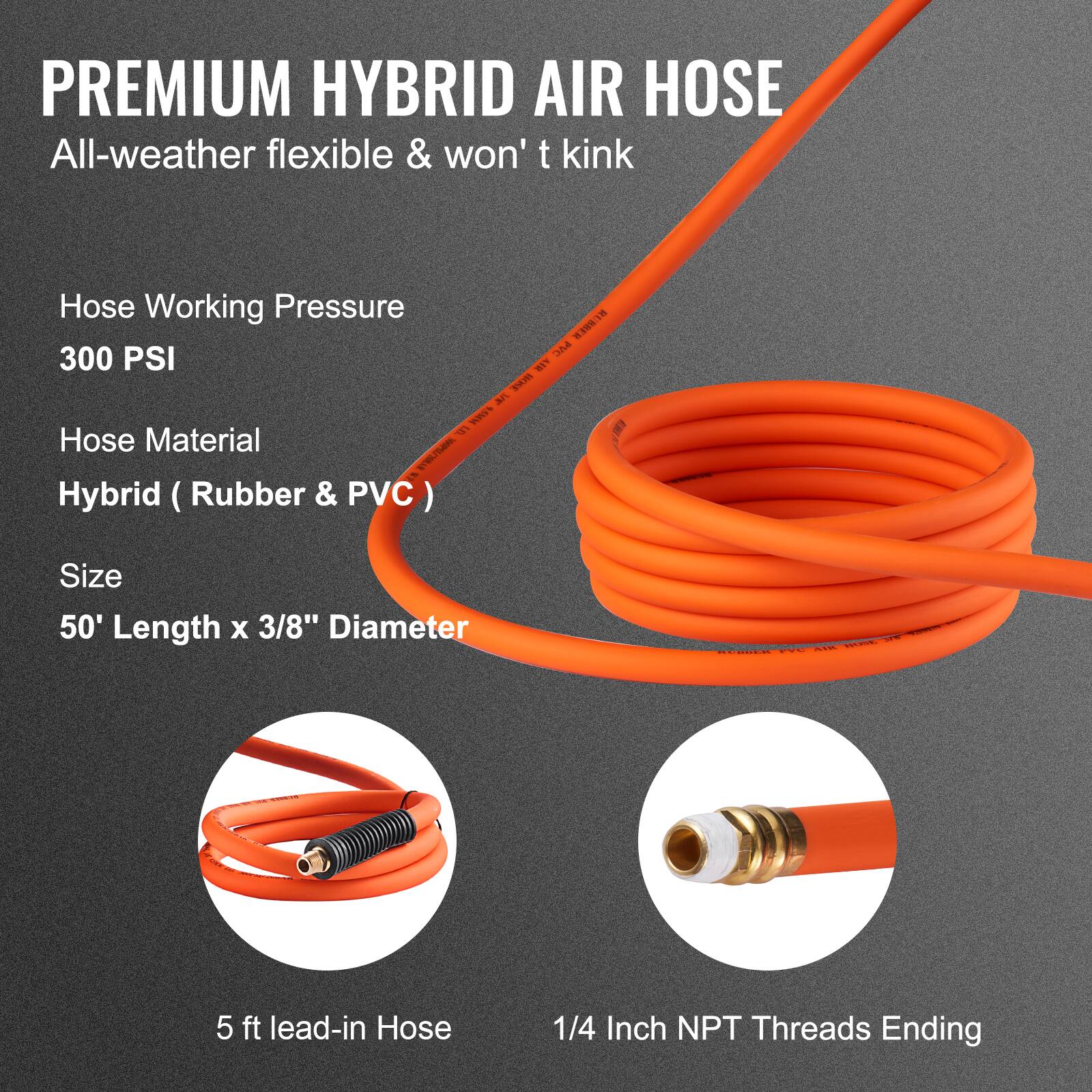 PREMIUM HYBRID AIR HOSE  
All-weather flexible & won't kink  

Hose Working Pressure  
300 PSI  

Hose Material  
Hybrid (Rubber & PVC)  

Size  
50' Length x 3/8" Diameter  

5 ft lead-in Hose  
1/4 Inch NPT Threads Ending