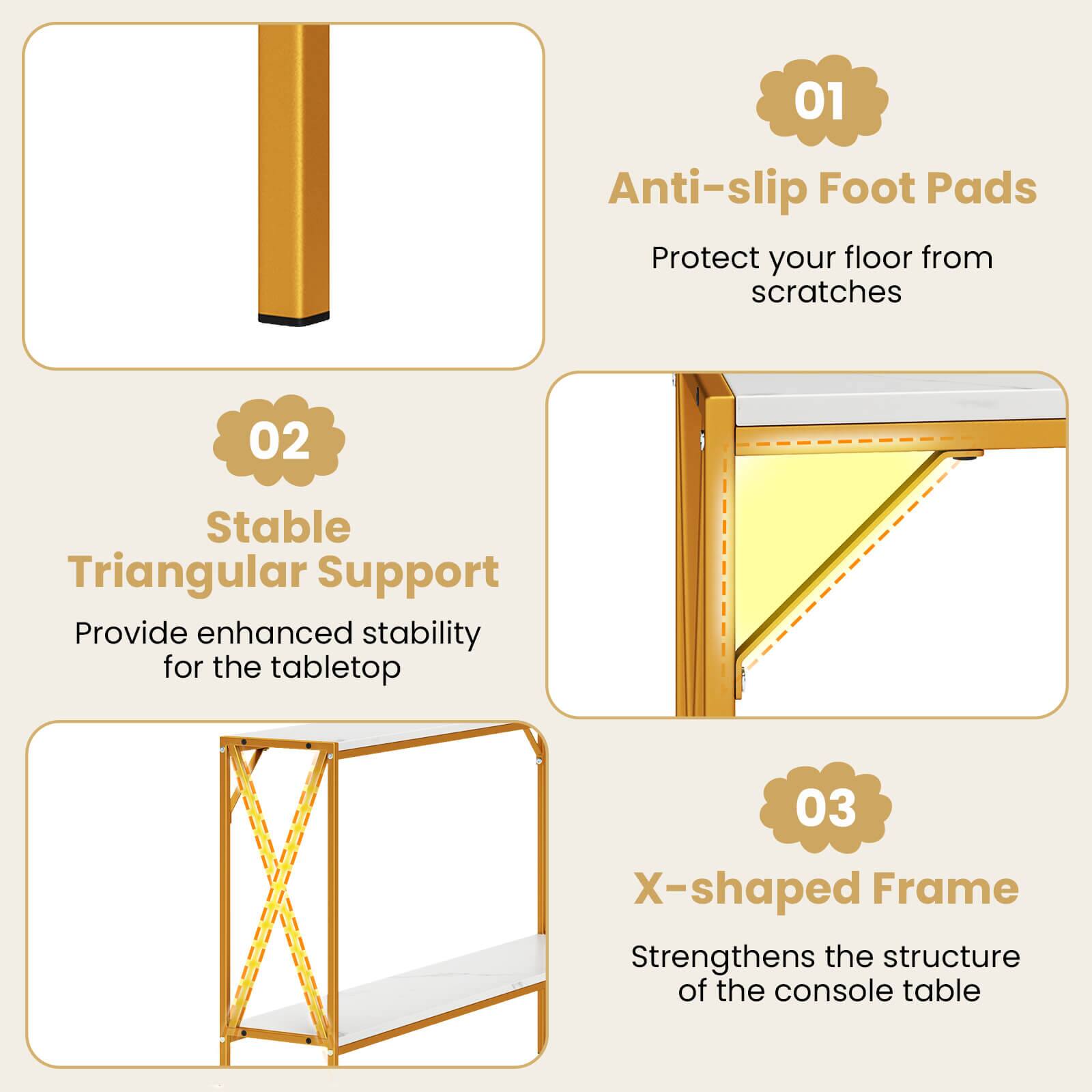 01 Anti-slip Foot Pads  
Protect your floor from scratches  

02 Stable Triangular Support  
Provide enhanced stability for the tabletop  

03 X-shaped Frame  
Strengthens the structure of the console table