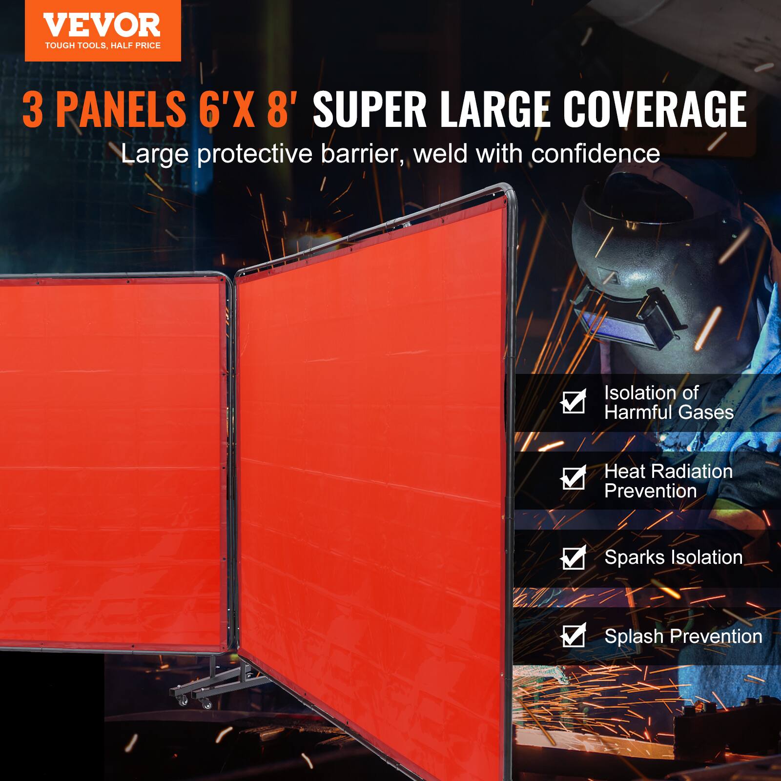 VEVOR  
TOUGH TOOLS, HALF PRICE  

3 PANELS 6'X 8' SUPER LARGE COVERAGE  
Large protective barrier, weld with confidence  

- Isolation of Harmful Gases  
- Heat Radiation Prevention  
- Sparks Isolation  
- Splash Prevention
