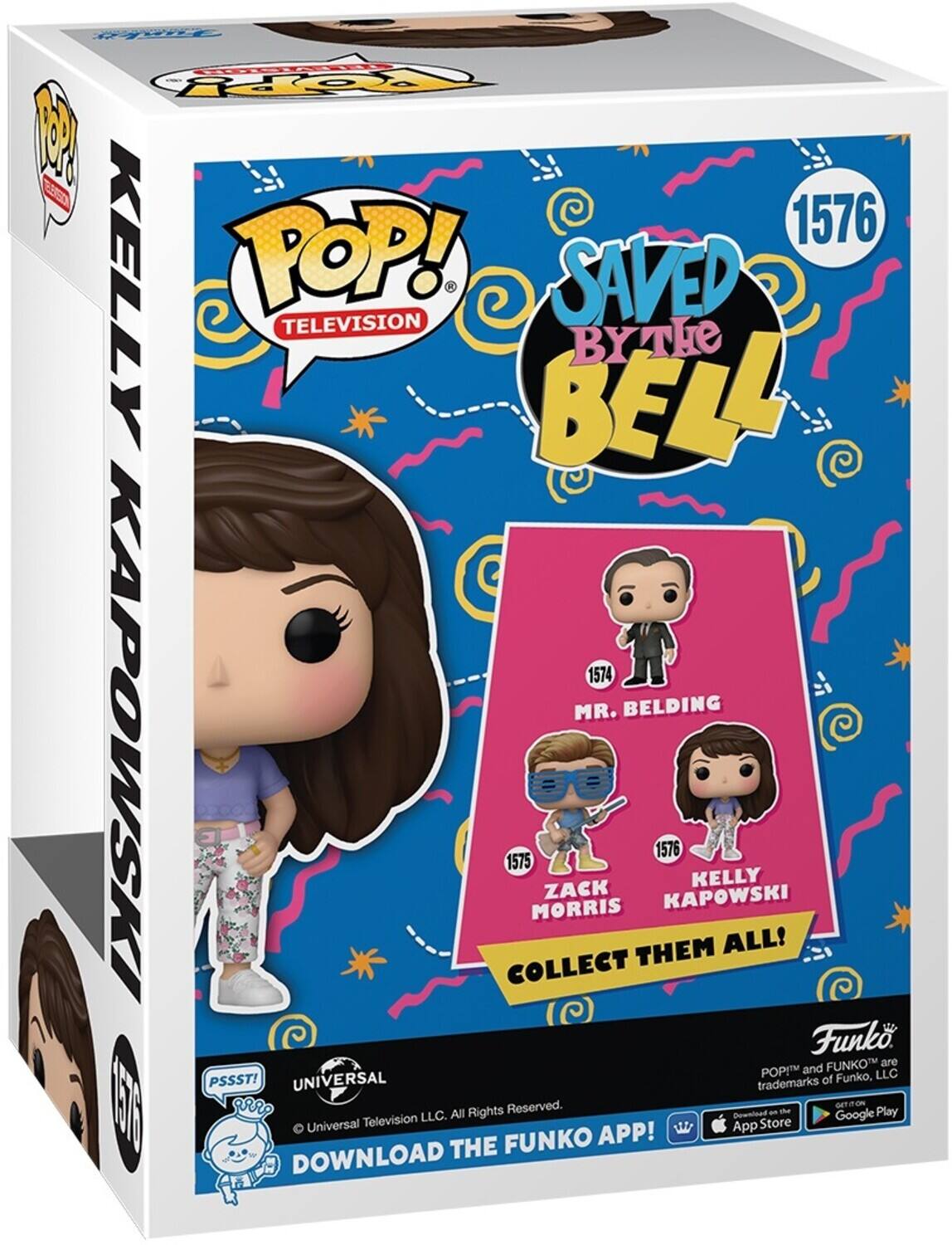 POP! TELEVISION SAVED BY THE BELL 1576 KELLY 1574 MR. BELDING 1575 ZACK MORRIS 1576 KAPOWSKI COLLECT THEM ALL! Funko. FUNKO are POP! and FUNKO trademarks of Funko, LLC. PSSST! UNIVERSAL. DOWNLOAD THE FUNKO APP! - All Rights Reserved. - App Store Google Play - Universal Television LLC.