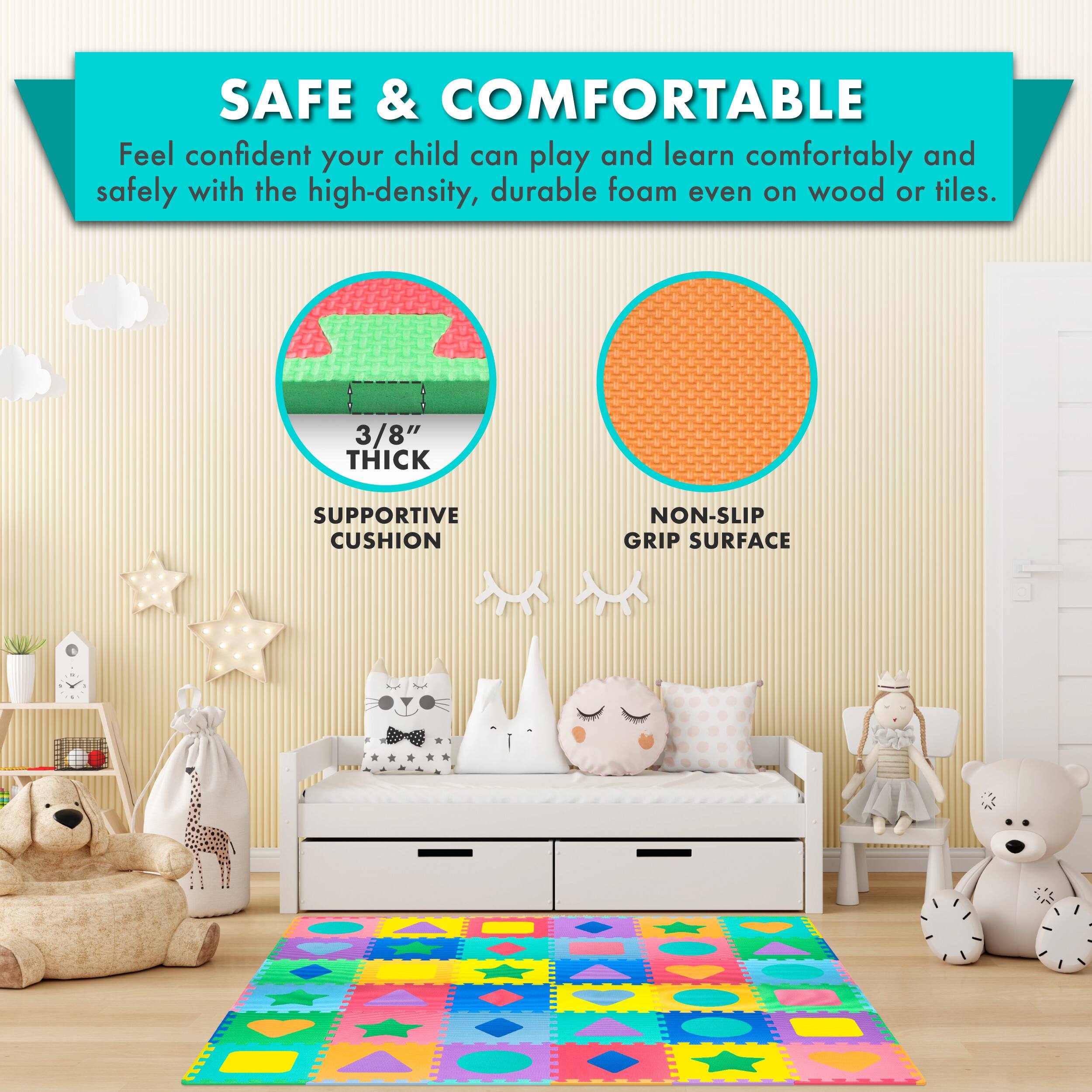SAFE & COMFORTABLE

Feel confident your child can play and learn comfortably and safely with the high-density, durable foam even on wood or tiles.

3/8" THICK SUPPORTIVE CUSHION
NON-SLIP GRIP SURFACE