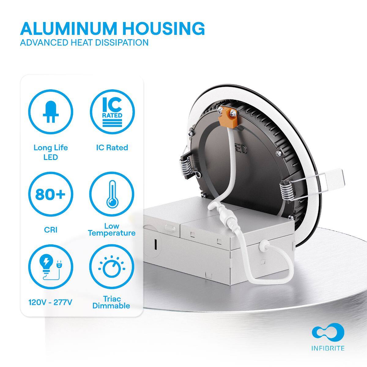 ALUMINUM HOUSING  
ADVANCED HEAT DISSIPATION

- Long Life LED
- IC Rated
- 80+ CRI
- Low Temperature
- 120V - 277V
- Triac Dimmable

INFIBRITE