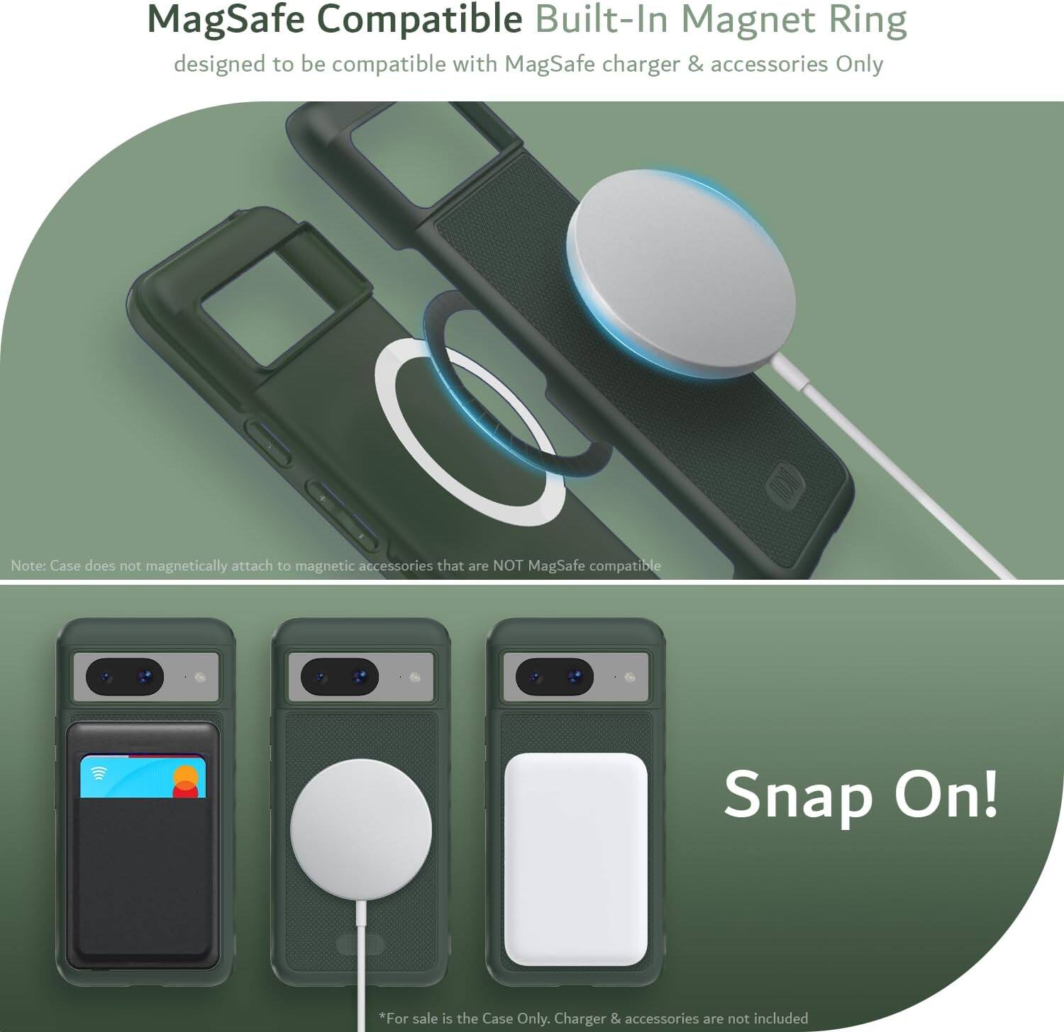MagSafe Compatible Built-In Magnet Ring  
designed to be compatible with MagSafe charger & accessories Only  

Note: Case does not magnetically attach to magnetic accessories that are NOT MagSafe compatible  

Snap On!  

*For sale is the Case Only. Charger & accessories are not included
