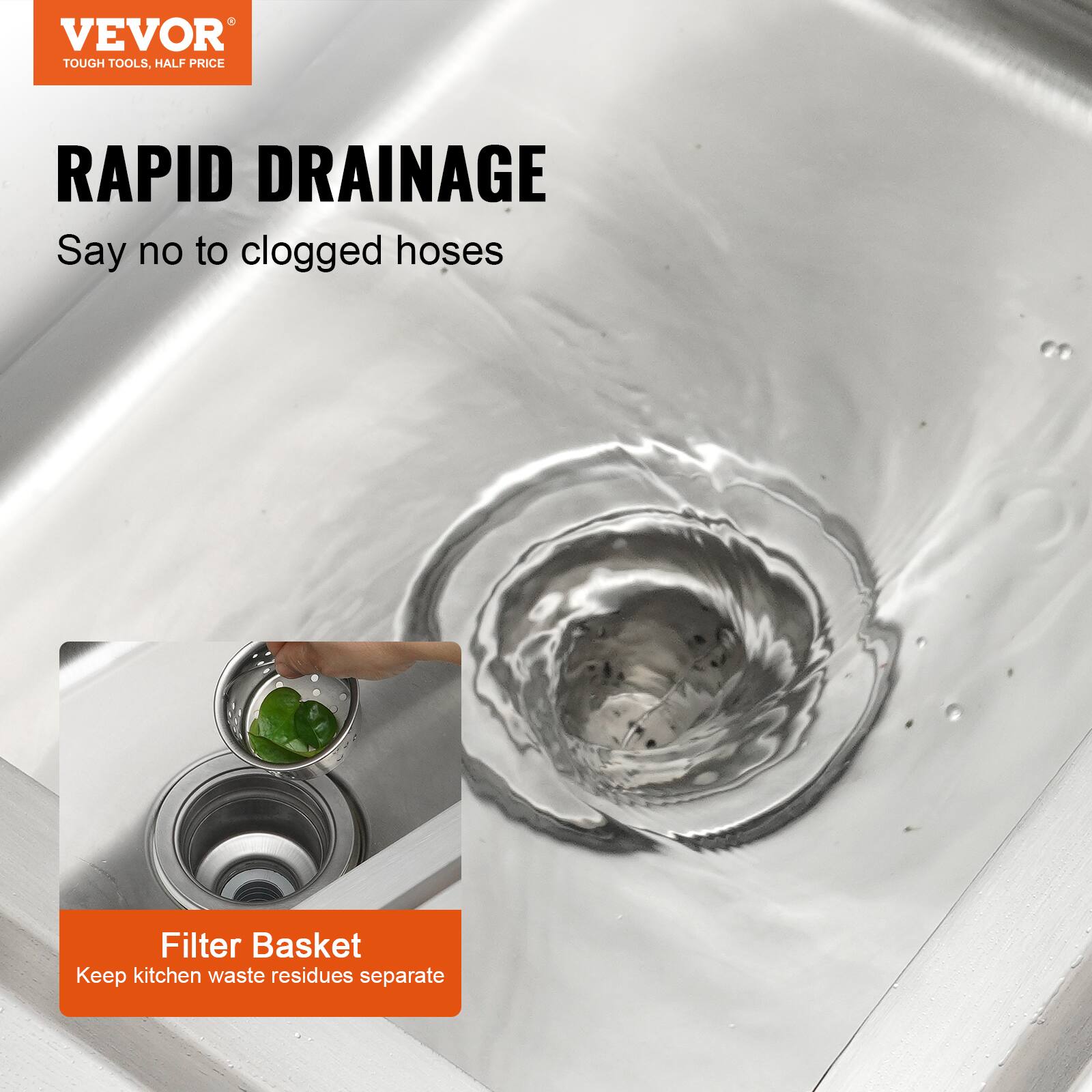 VEVOR TOUGH TOOLS, HALF PRICE
RAPID DRAINAGE
Say no to clogged hoses
Filter Basket
Keep kitchen waste residues separate