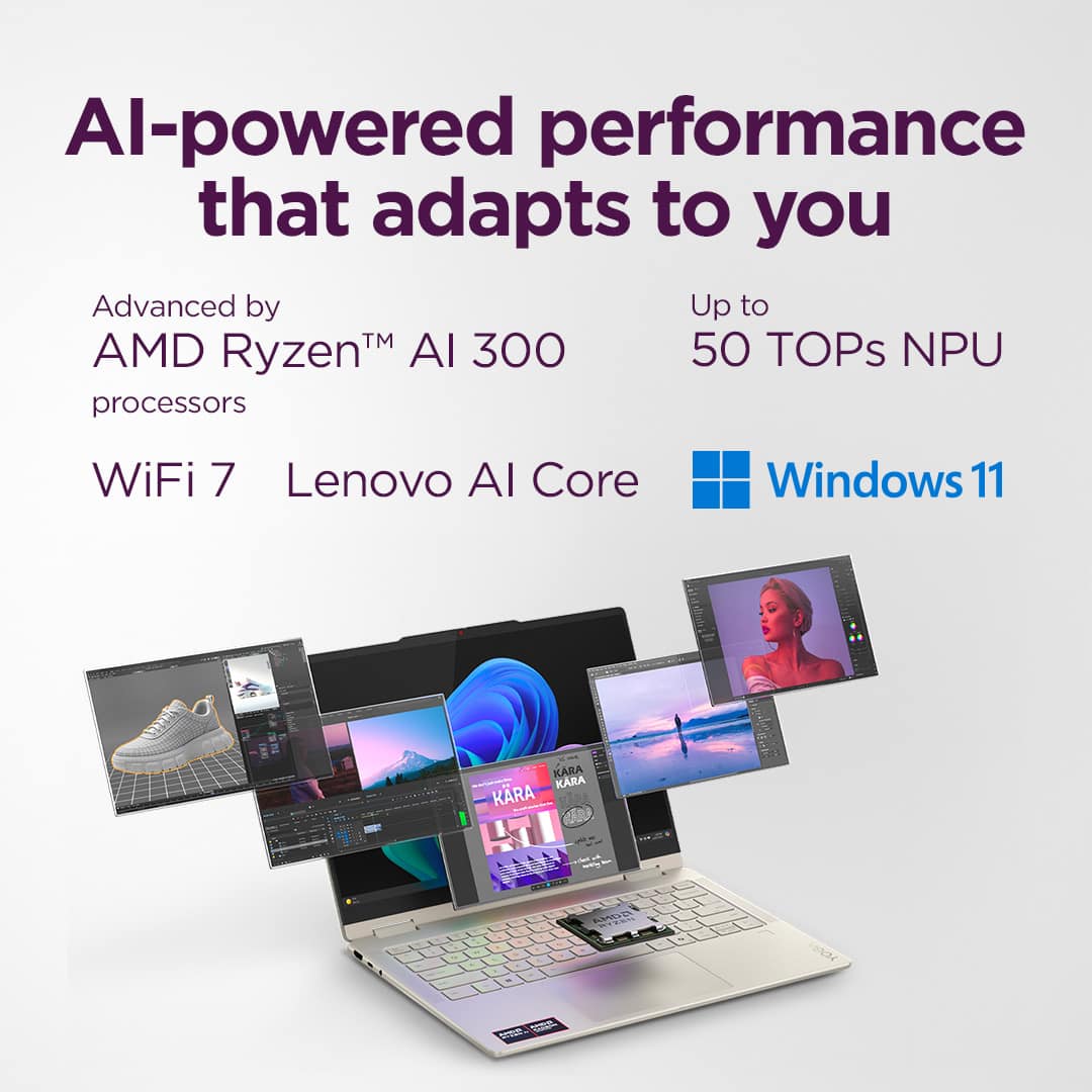 AI-powered performance that adapts to you
Advanced by AMD Ryzen™ AI 300 processors
Up to 50 TOPs NPU
WiFi 7 Lenovo AI Core
Windows 11
