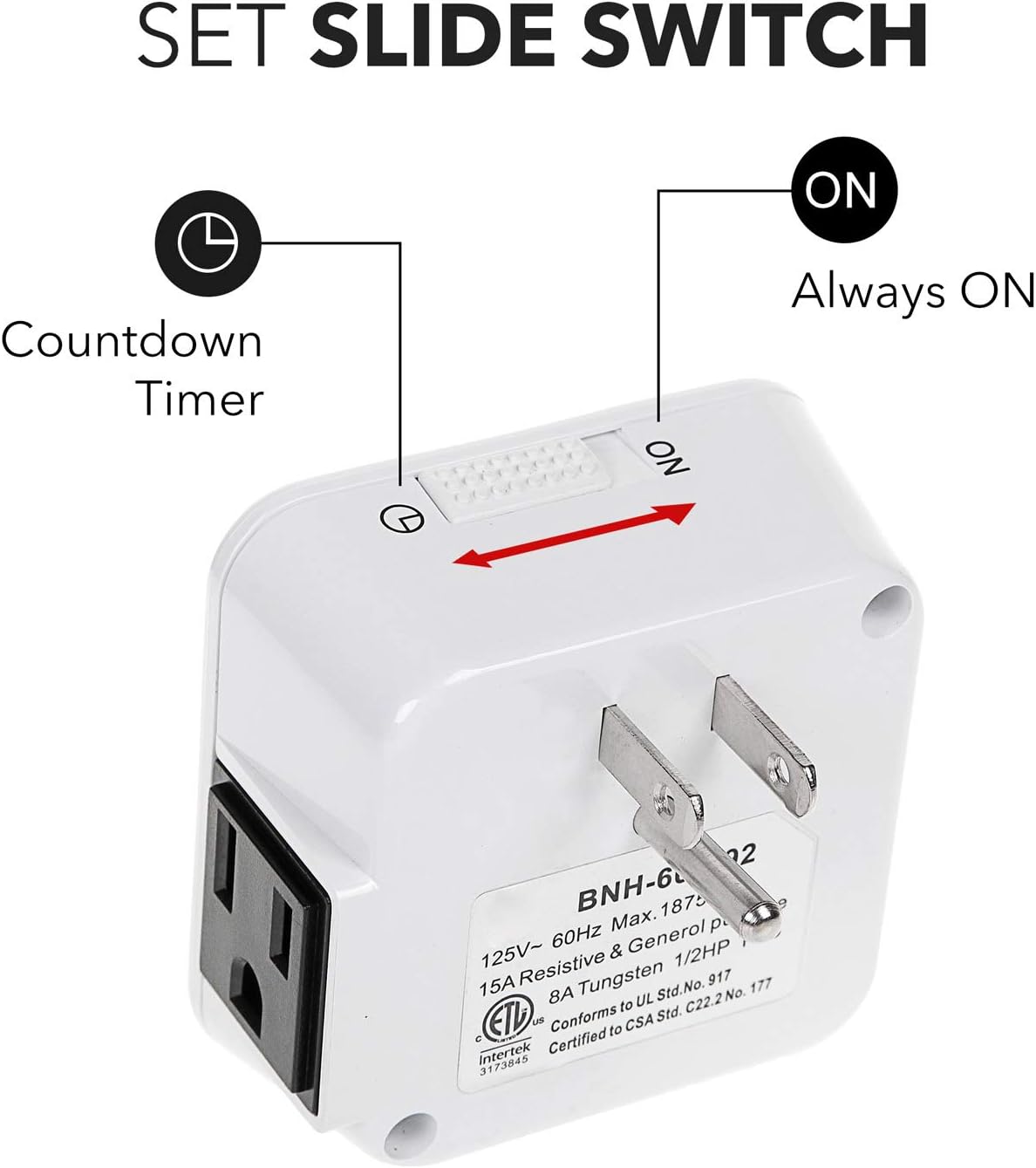 SET SLIDE SWITCH ON  
Countdown Timer  
Always ON  

BNH-6  
1875 Max. p  
60Hz  
125V- & 1/2HP  
15A  
Resistive Tungsten  
917  
8A  
UL Std.No. 2  
No. to Std. C22.2  
ETL US  
Conforms to CSA  
d Certified  
3173845  
Intertek