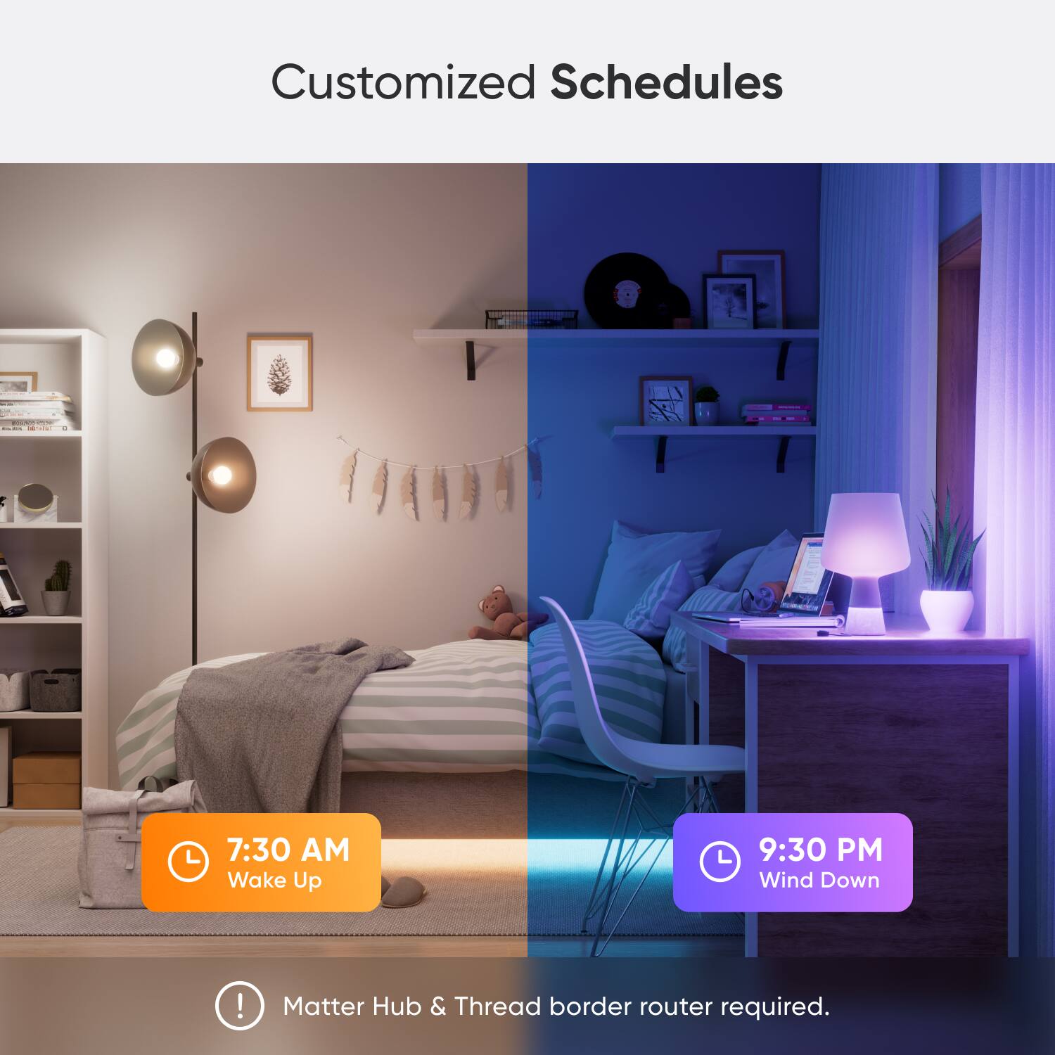 Customized Schedules:

* 7:30 AM Wake Up
* 9:30 PM Wind Down

Note: Matter Hub & Thread border router required.